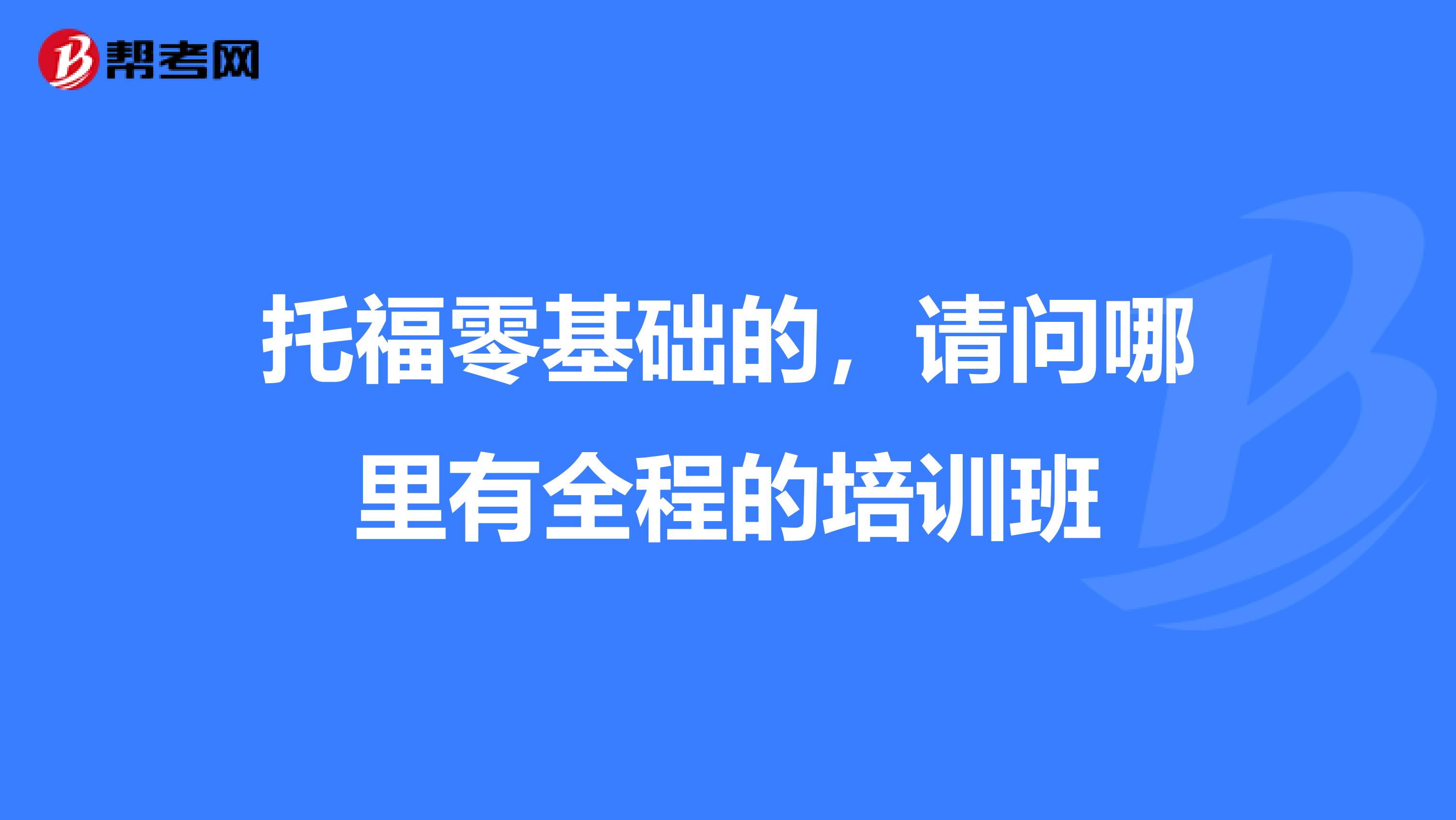 托福零基础的，请问哪里有全程的培训班