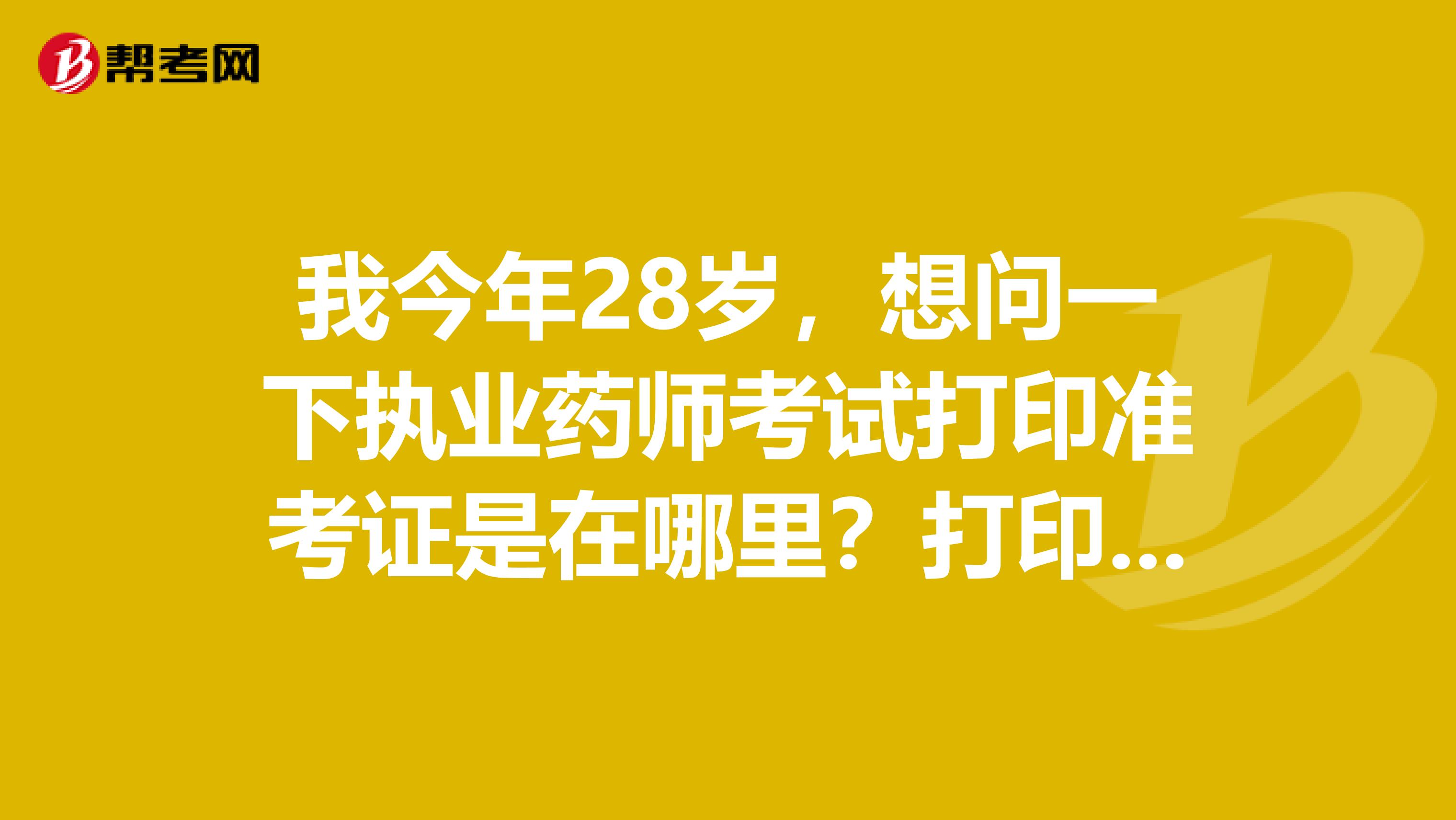 我今年28岁,想问一下执业药师考试打印准考证是在哪里?打印时间是什么时候?