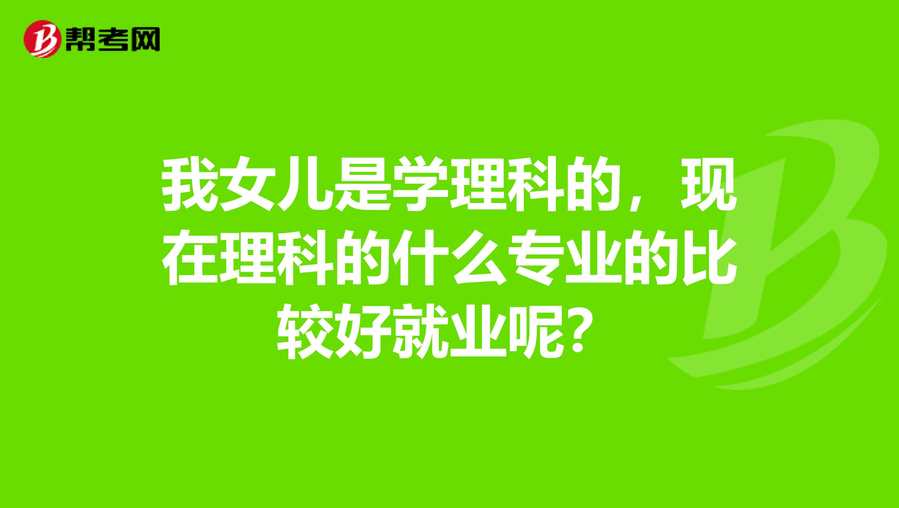 我女儿是学理科的,现在理科的什么专业的比较好就业呢?