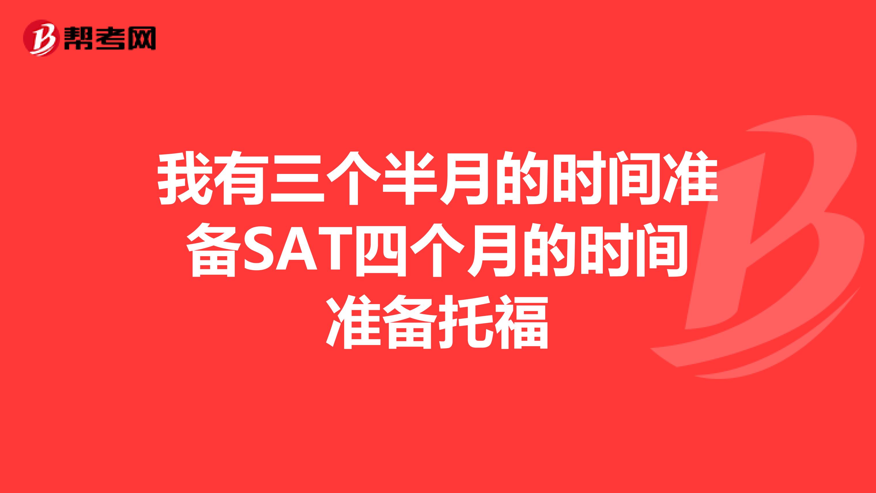 我有三個半月的時間準備SAT四個月的時間準備托福