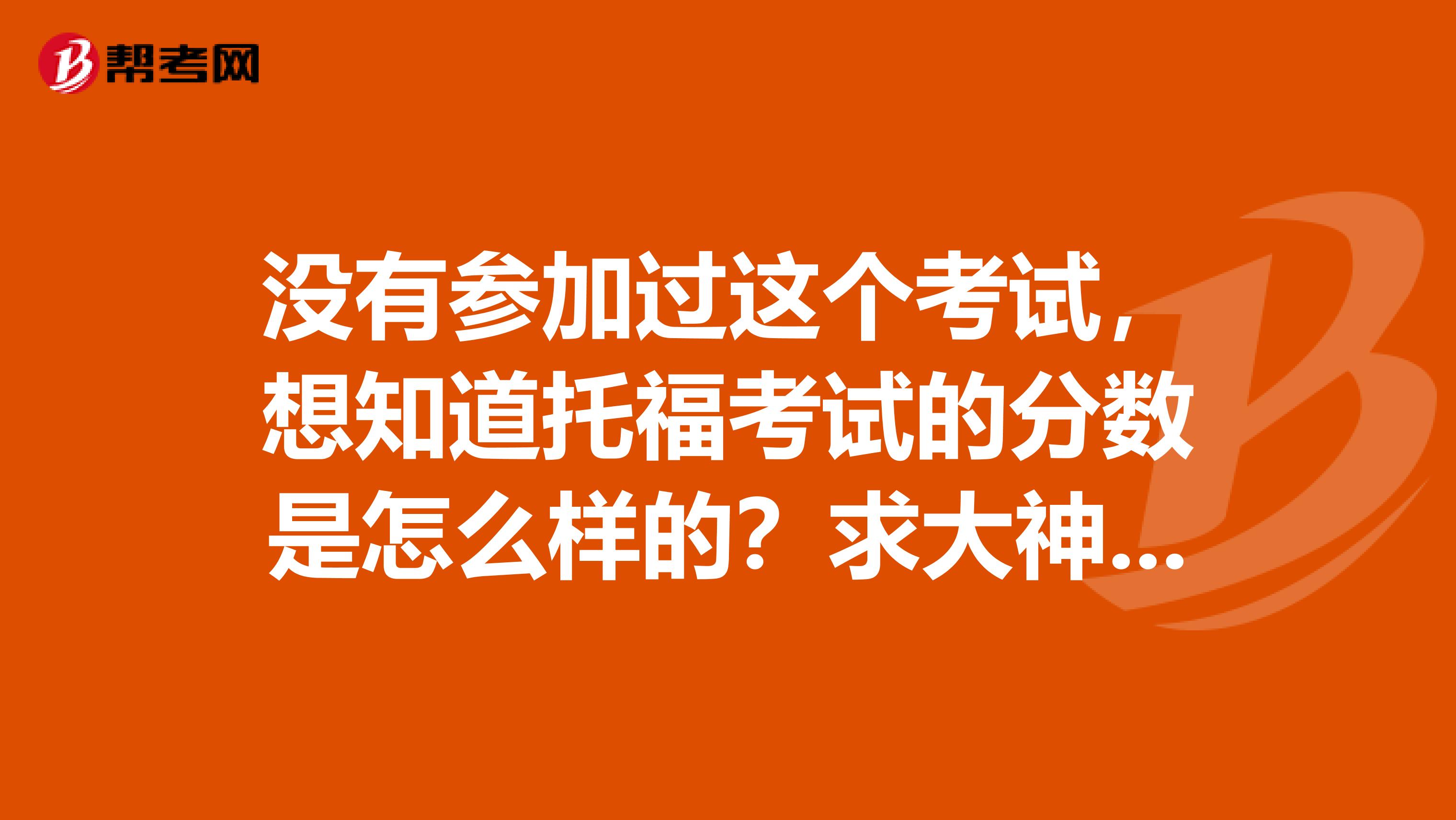 沒(méi)有參加過(guò)這個(gè)考試，想知道托福考試的分?jǐn)?shù)是怎么樣的？求大神告知！