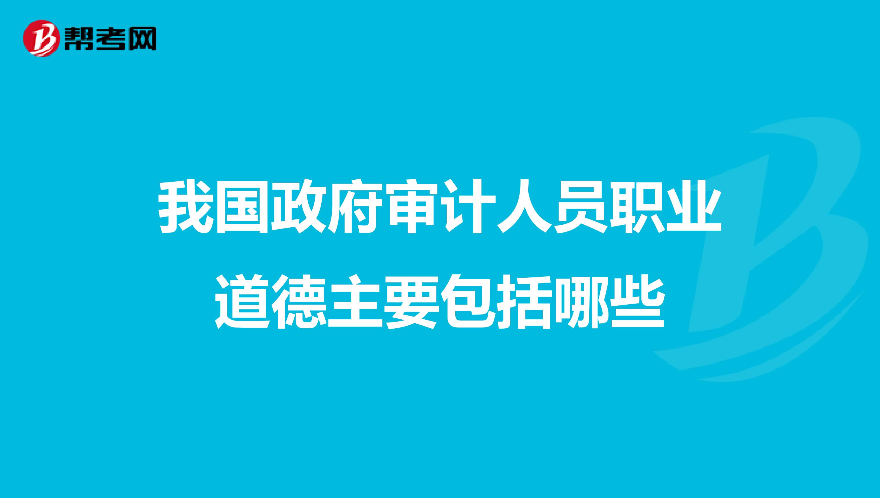 我国政府审计人员职业道德主要包括哪些