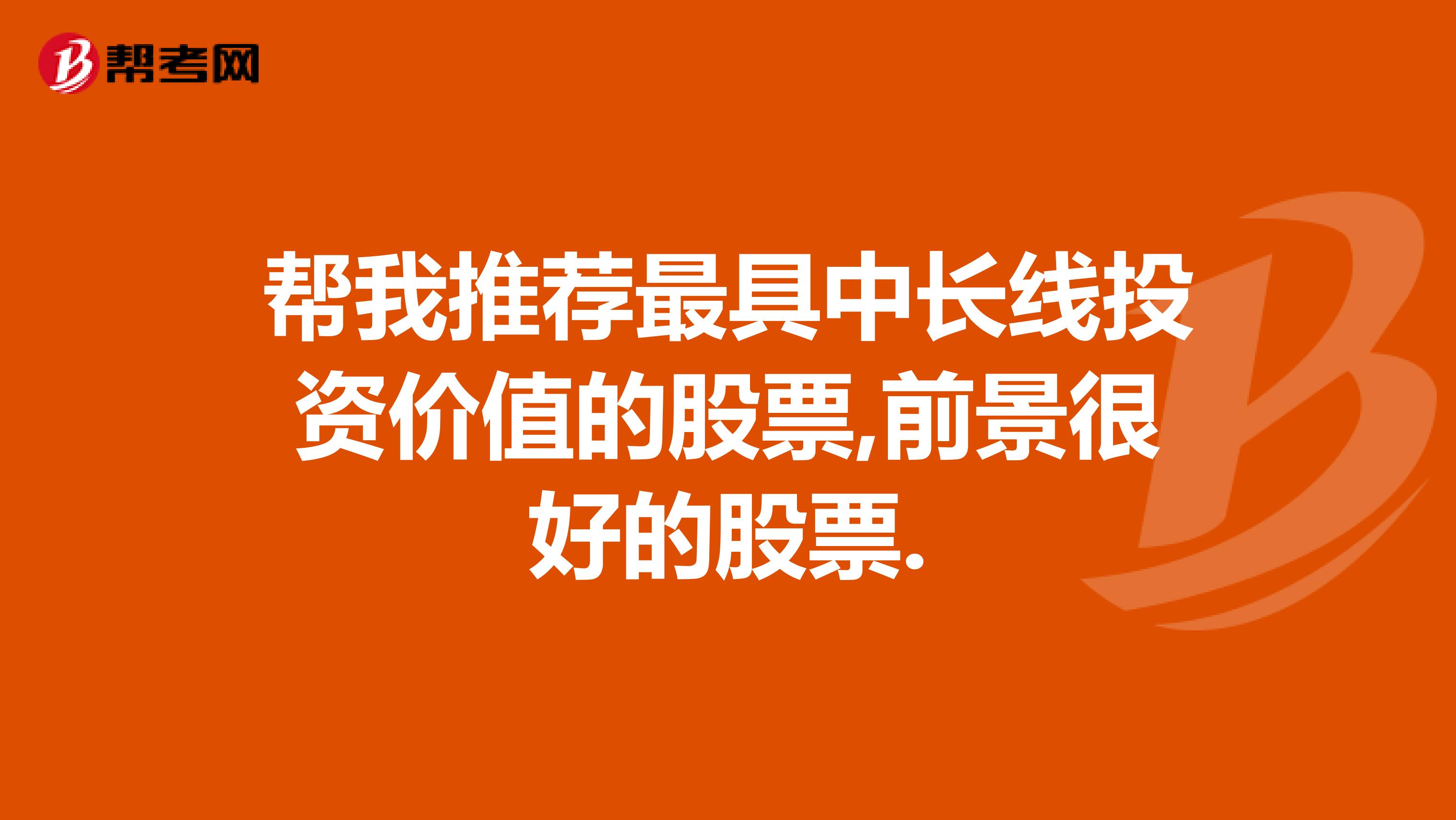 帮我推荐最具中长线投资价值的股票,前景很好的股票.