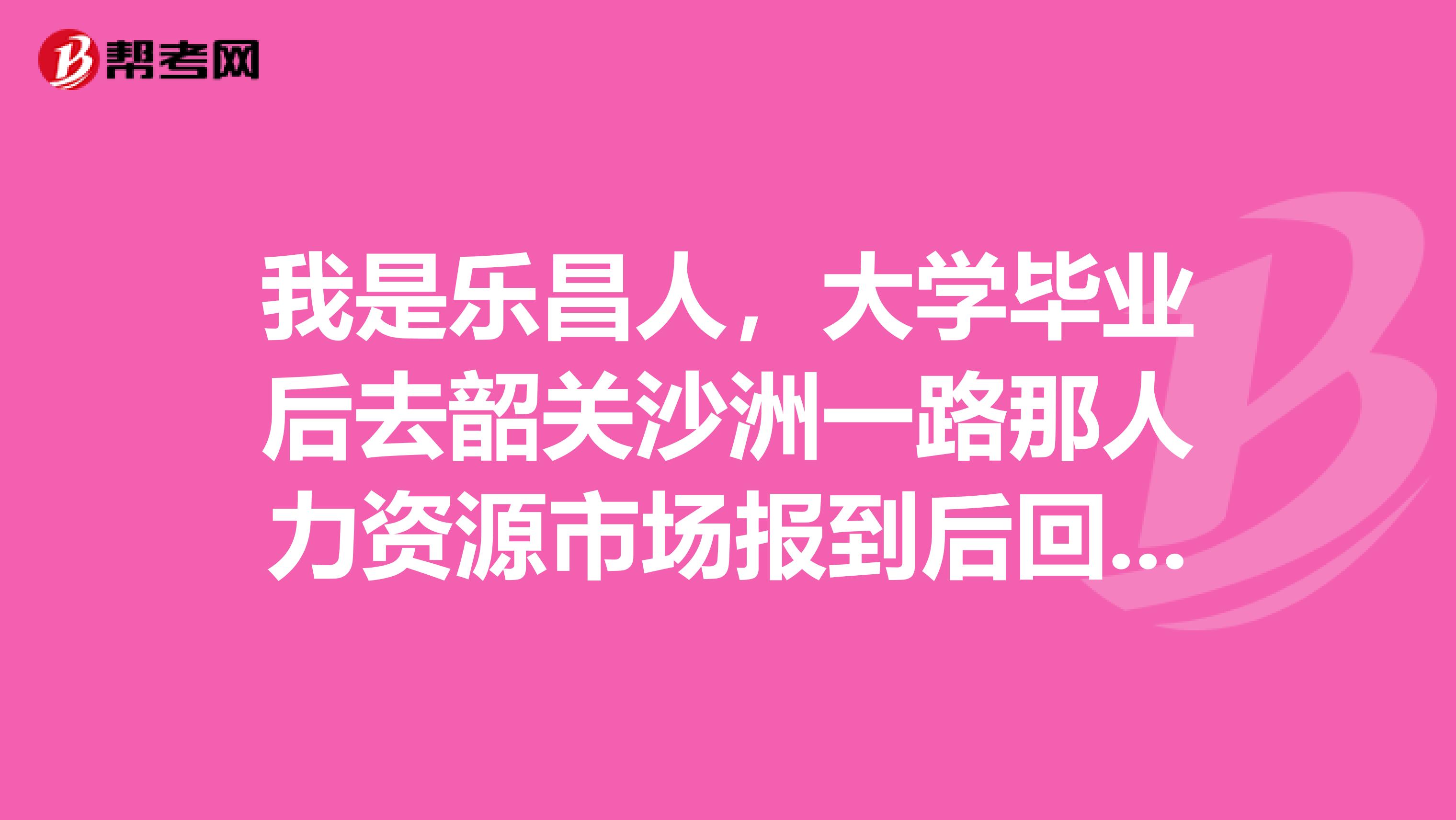 我是乐昌人,大学毕业后去韶关沙洲一路那人力资源市场报到后回乐昌哪里报到呢?