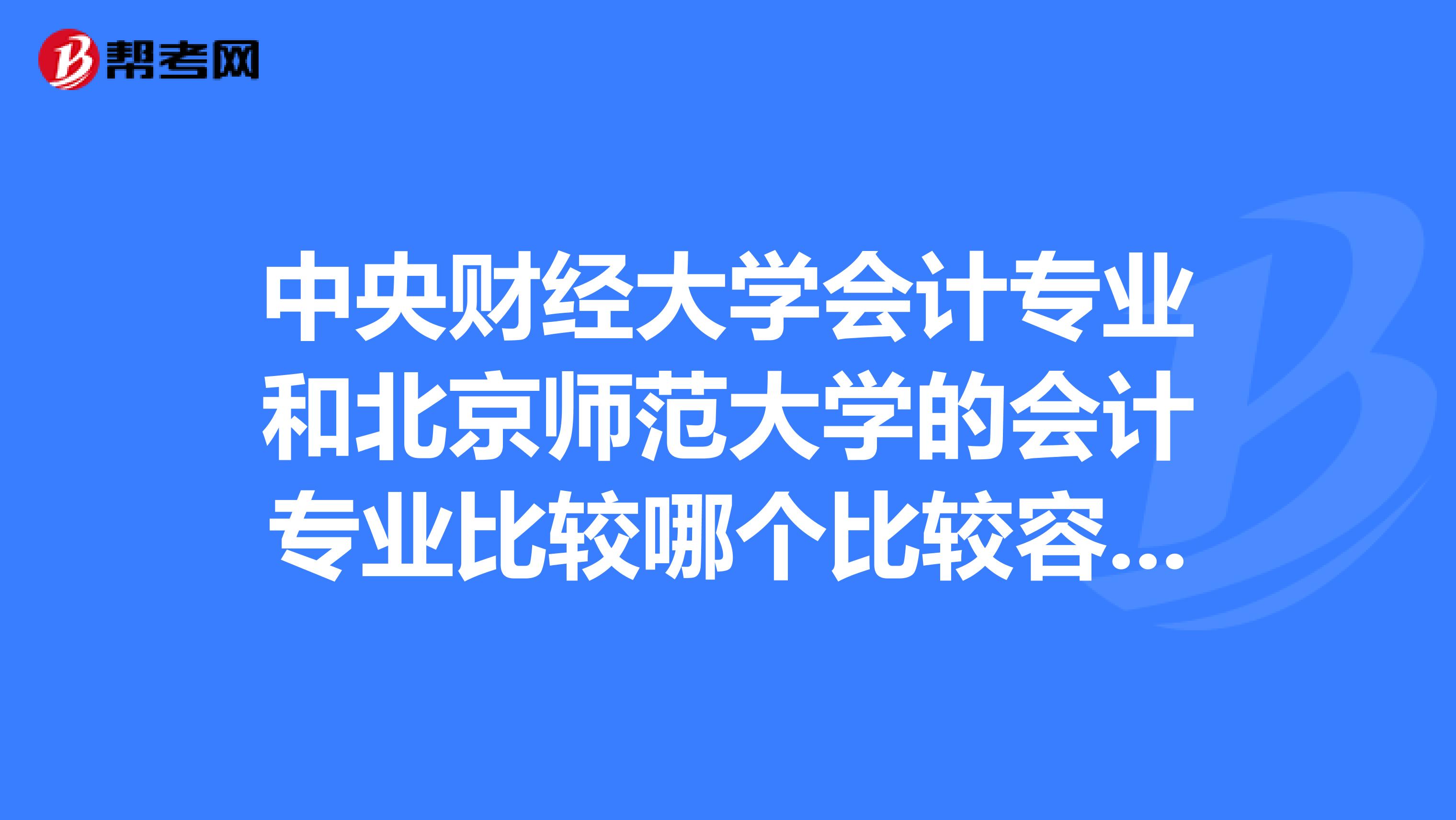 中央財經(jīng)大學(xué)會計專業(yè)和北京師范大學(xué)的會計專業(yè)比較哪個比較容易考研啊我現(xiàn)在好糾結(jié)