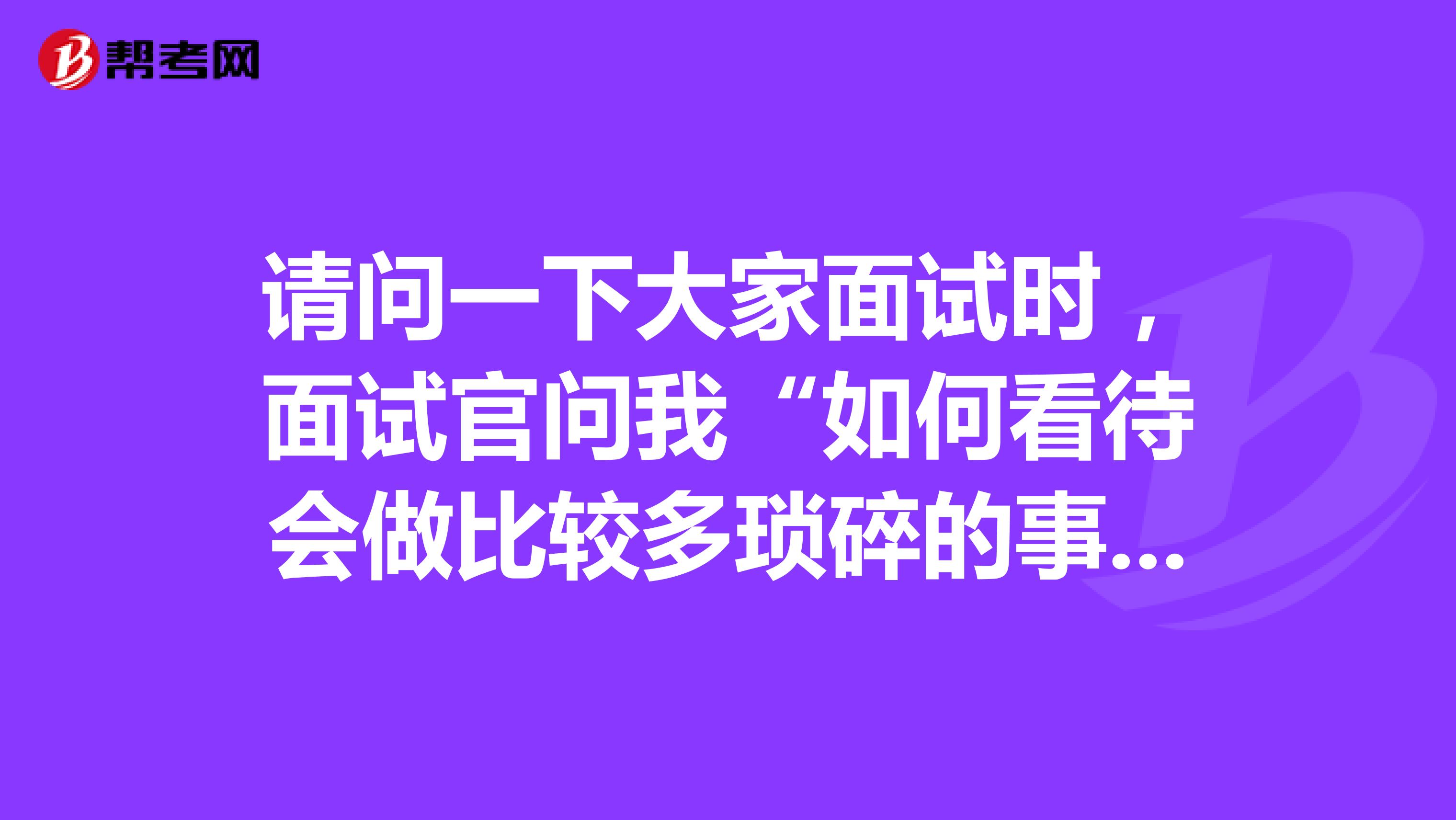 请问一下大家面试时，面试官问我“如何看待会做比较多琐碎的事情”，这说明实习就做很琐碎的杂事吗？坐标上海