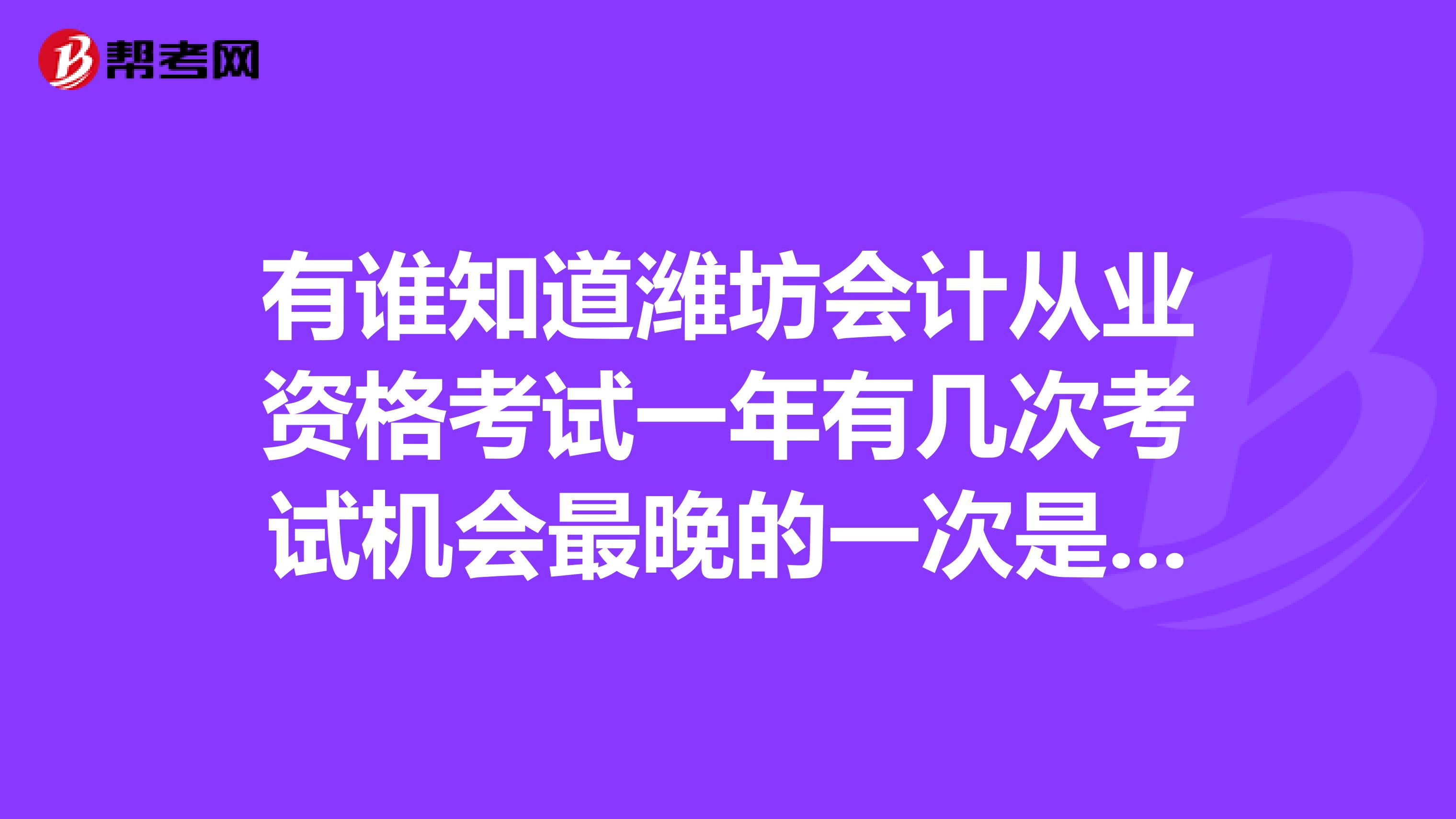 有谁知道潍坊会计从业资格考试一年有几次考试机会最晚的一次是在几月份报名？准考考完会计在去考注会？