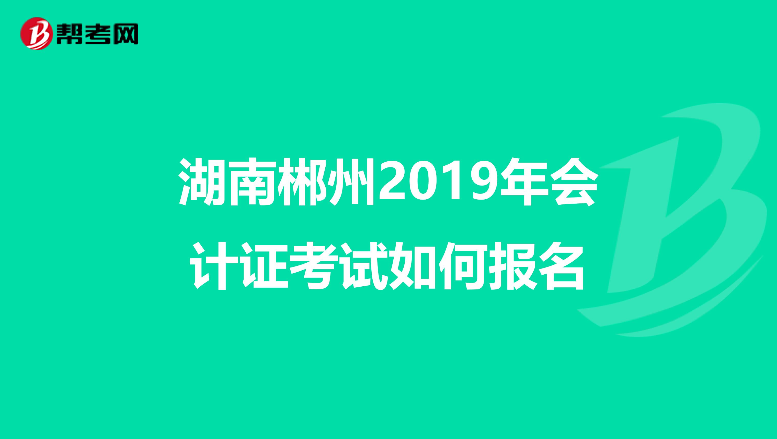 湖南郴州2019年会计证考试如何报名