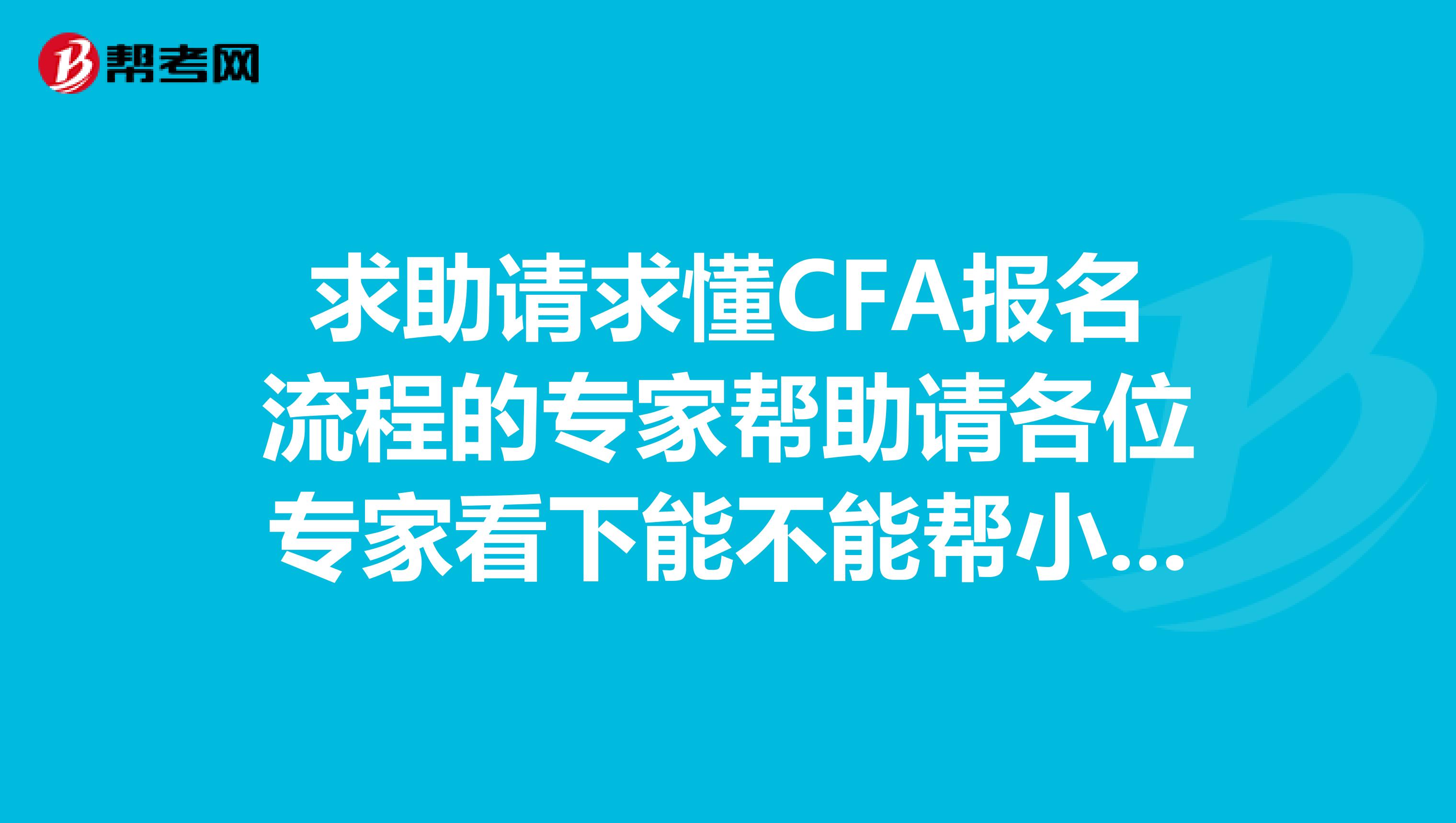 求助请求懂CFA报名流程的专家帮助请各位专家看下能不能帮小弟解决一下这些问题麻烦了,谢谢。CFAL