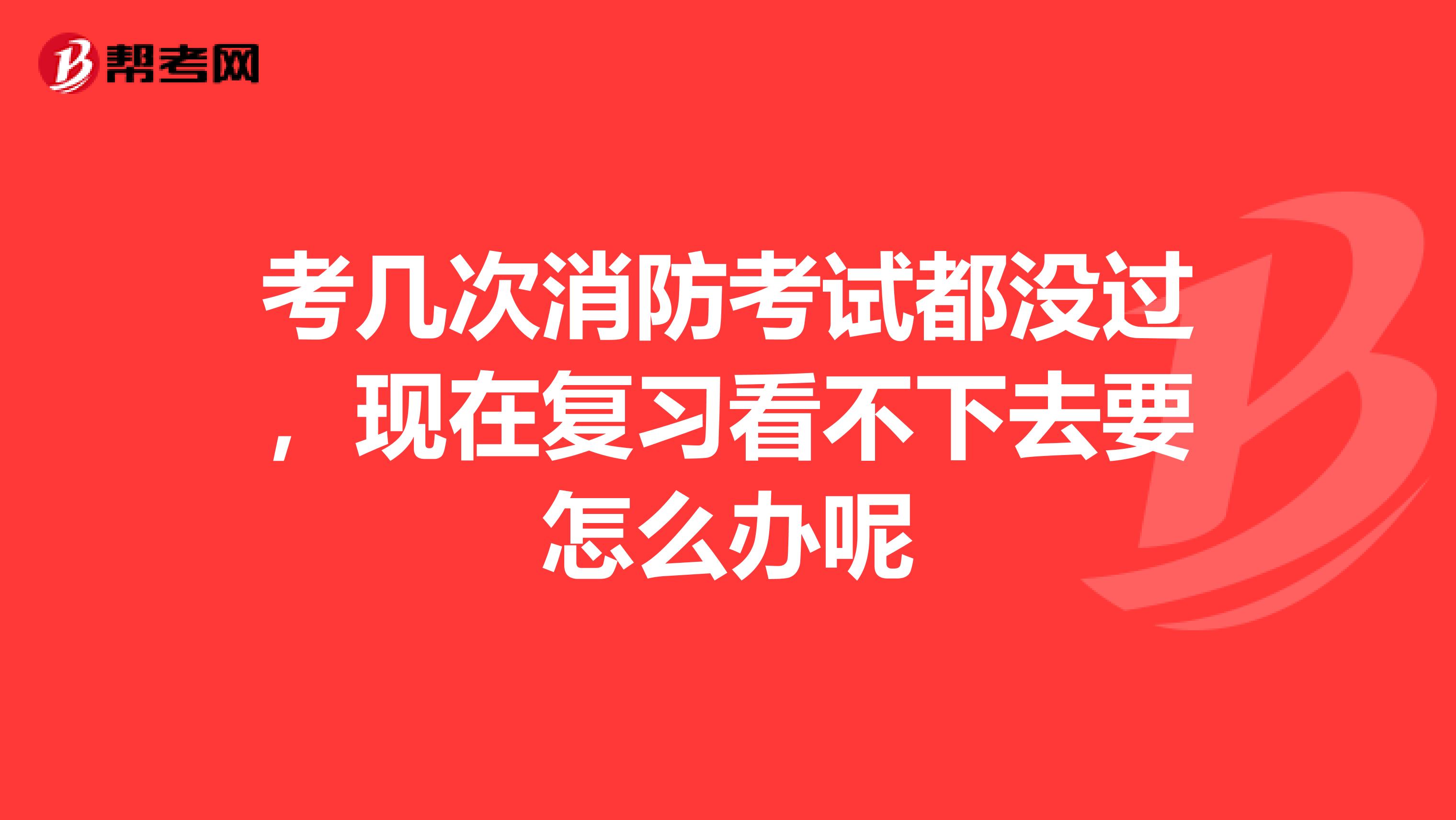 考几次消防考试都没过,现在复习看不下去要怎么办呢