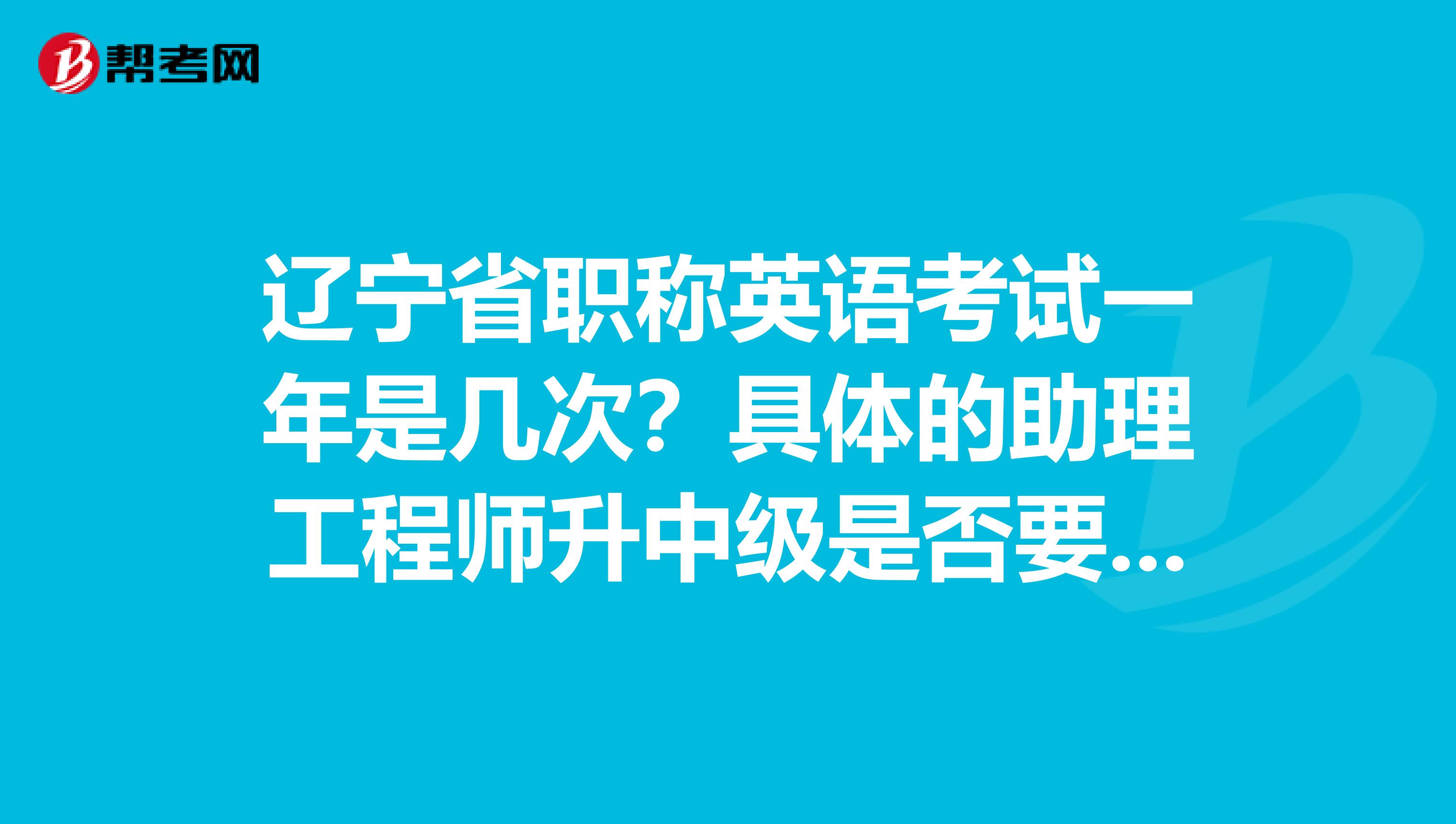 辽宁省职称英语考试一年是几次？具体的助理工程师升中级是否要考英语？