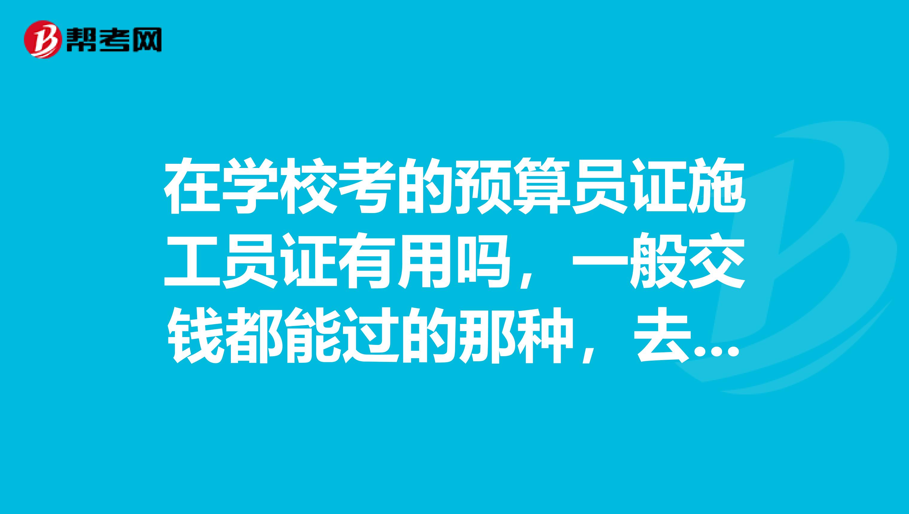 在学校考的预算员证施工员证有用吗，一般交钱都能过的那种，去实习或工作有用吗？本人学的工程造价。谢谢