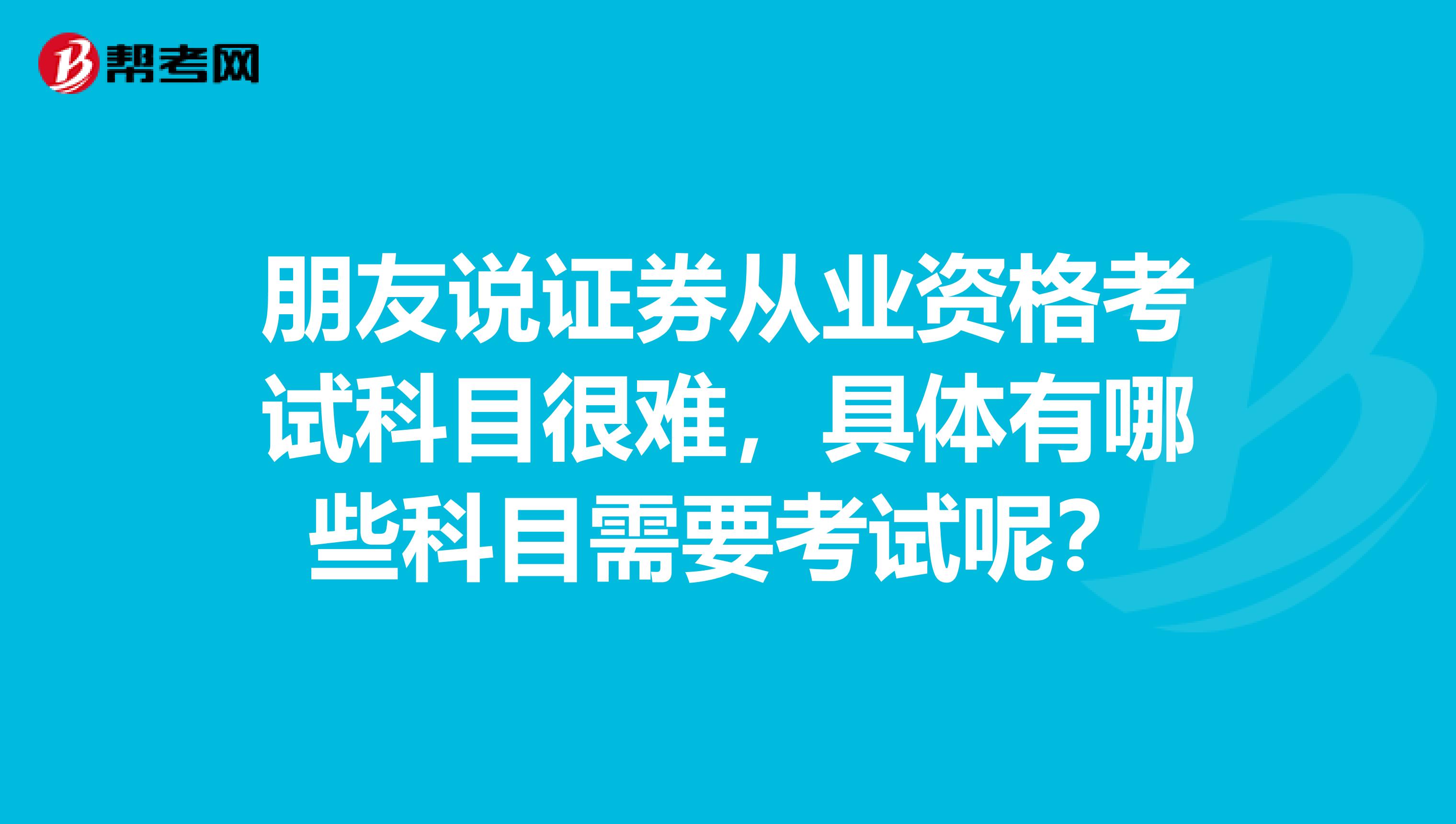朋友说证券从业资格考试科目很难,具体有哪些科目需要考试呢?
