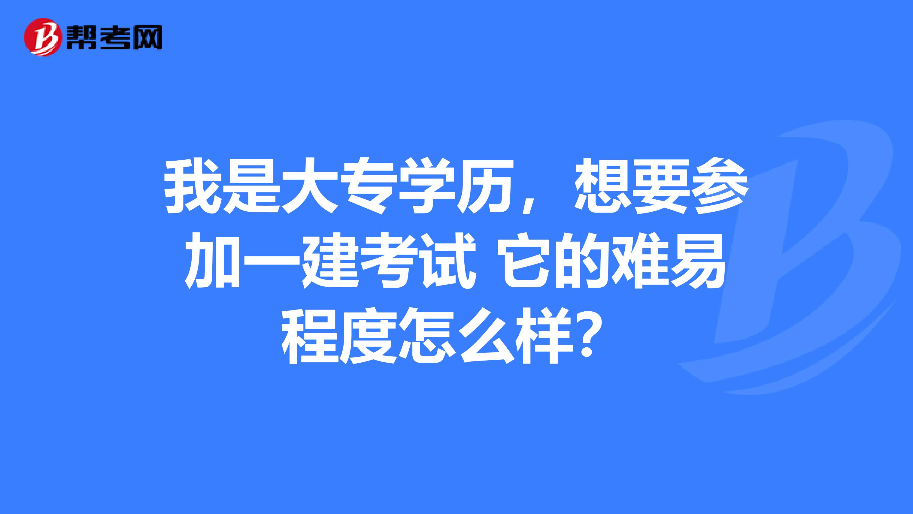 我是大专学历,想要参加一建考试 它的难易程度怎么样?
