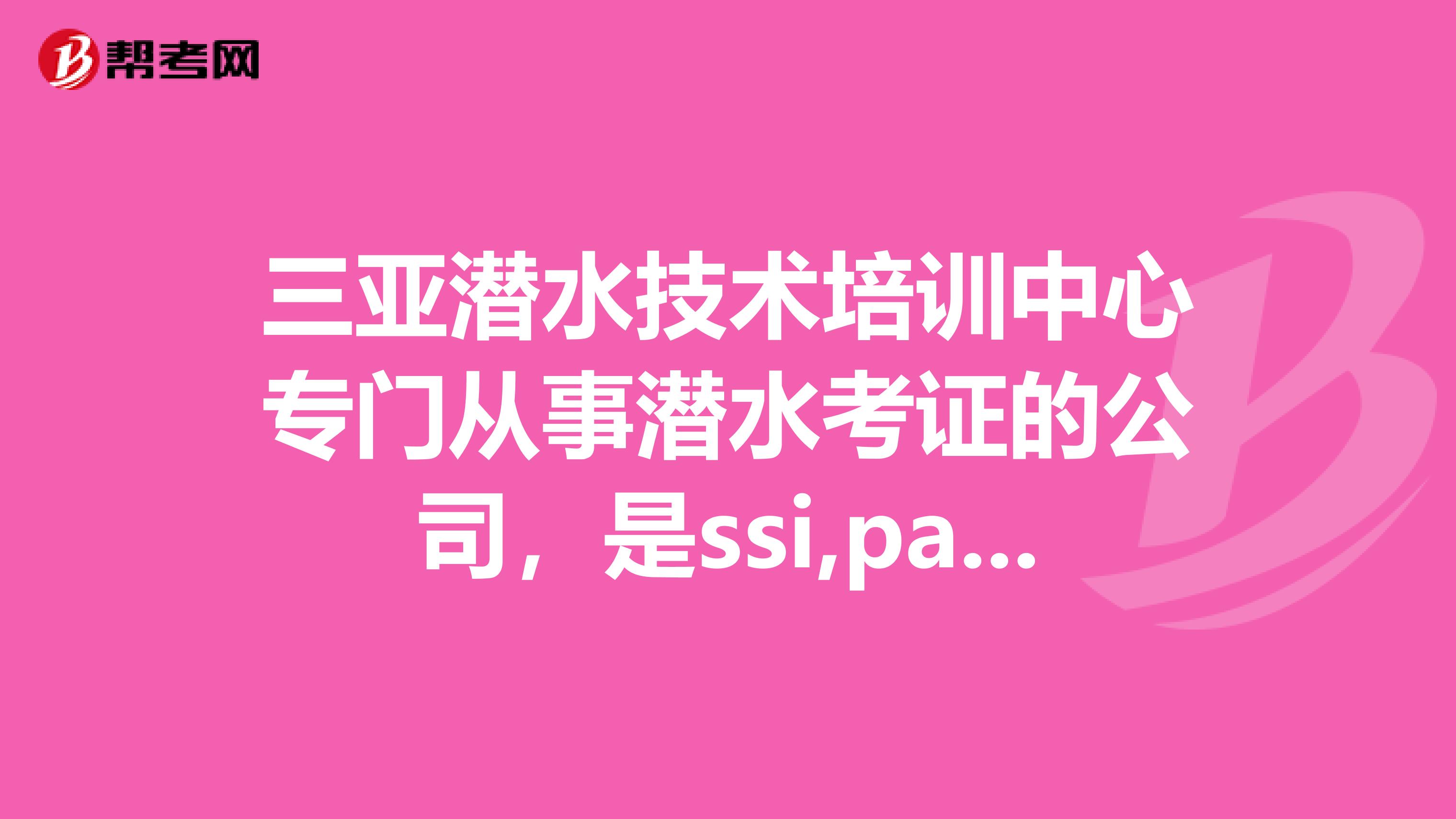 三亚潜水技术培训中心专门从事潜水考证的公司,是ssi,padi,cmas,cua认证具有签证资格的。请QQ我。