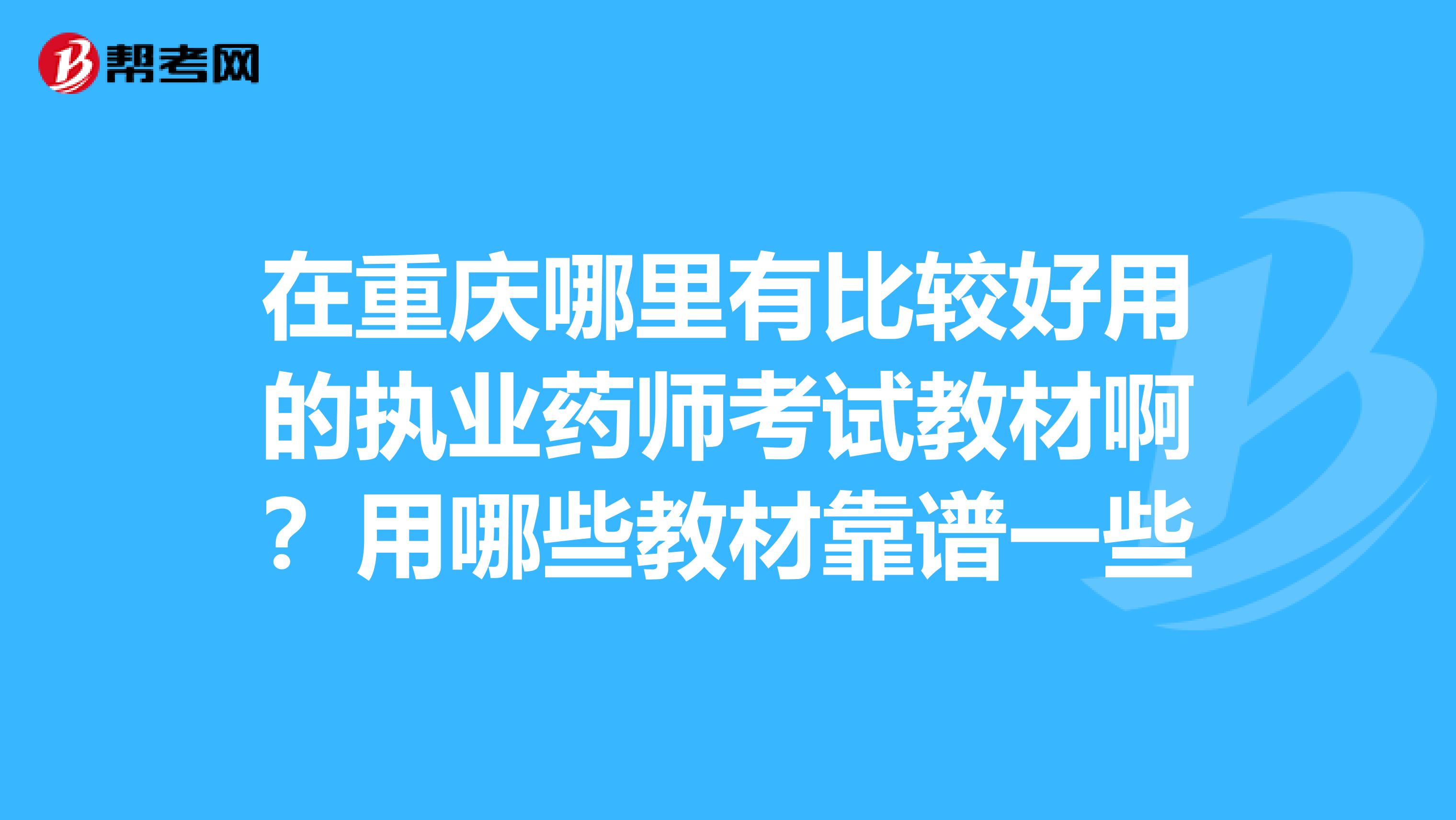 在重庆哪里有比较好用的执业药师考试教材啊?用哪些教材靠谱一些
