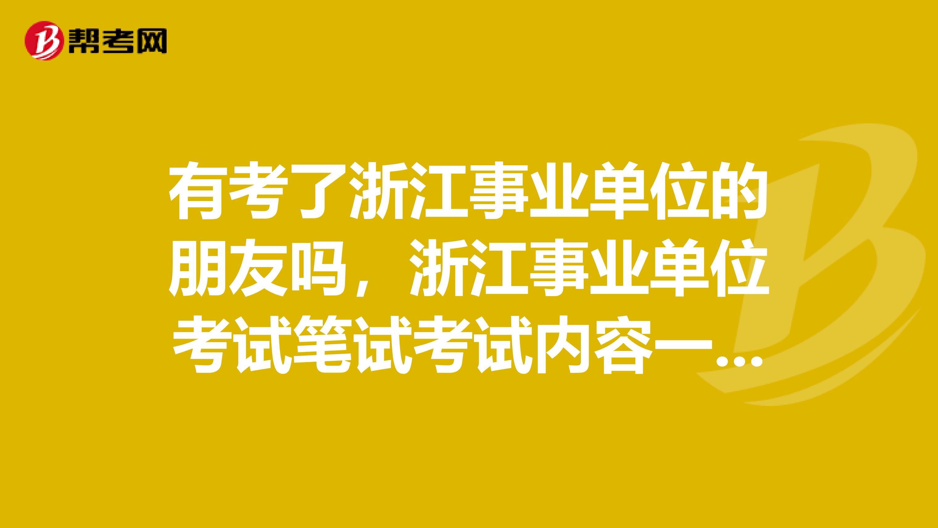 有考了浙江事业单位的朋友吗,浙江事业单位考试笔试考试内容一般考什么?