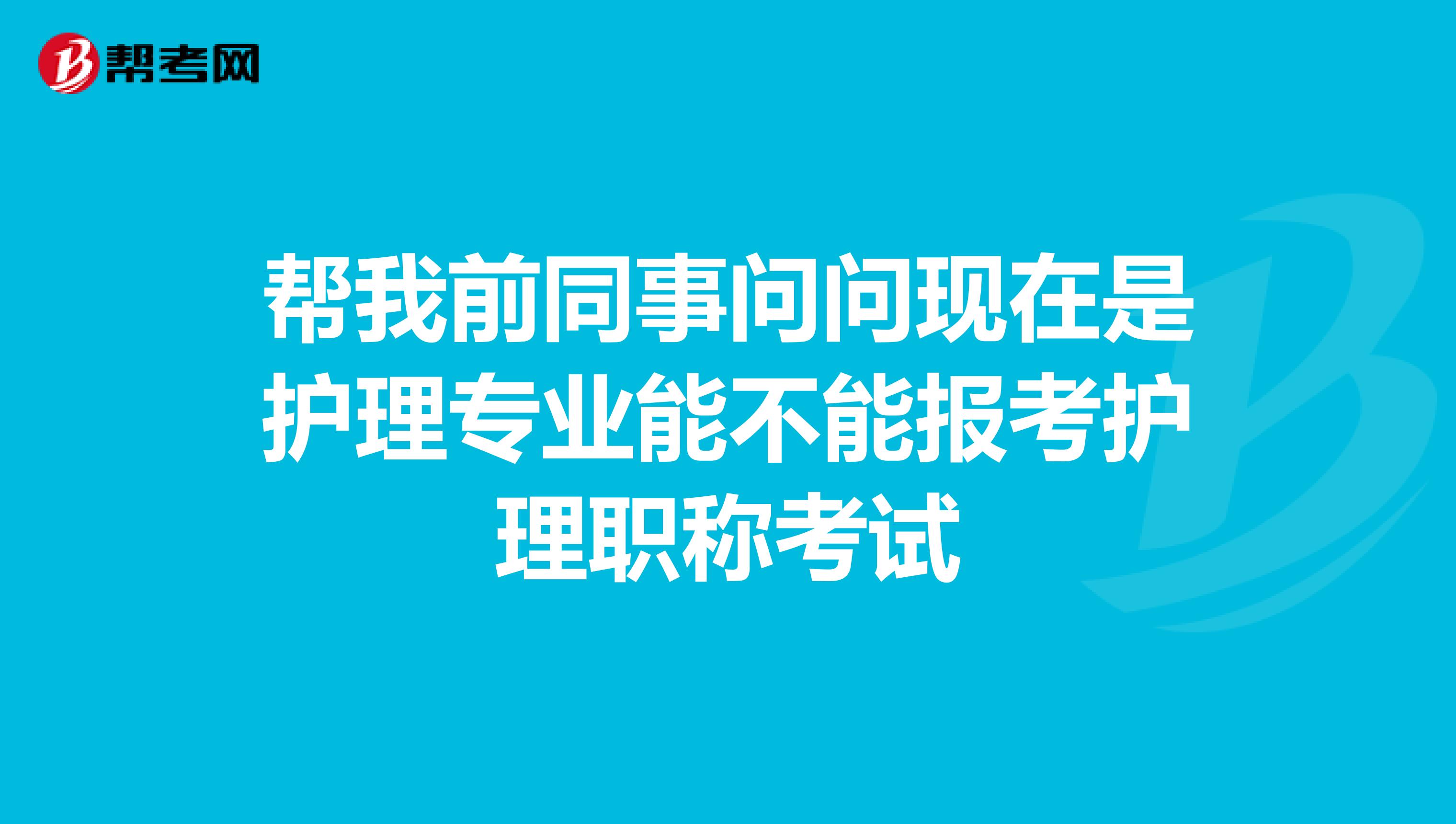 幫我前同事問(wèn)問(wèn)現(xiàn)在是護(hù)理專業(yè)能不能報(bào)考護(hù)理職稱考試