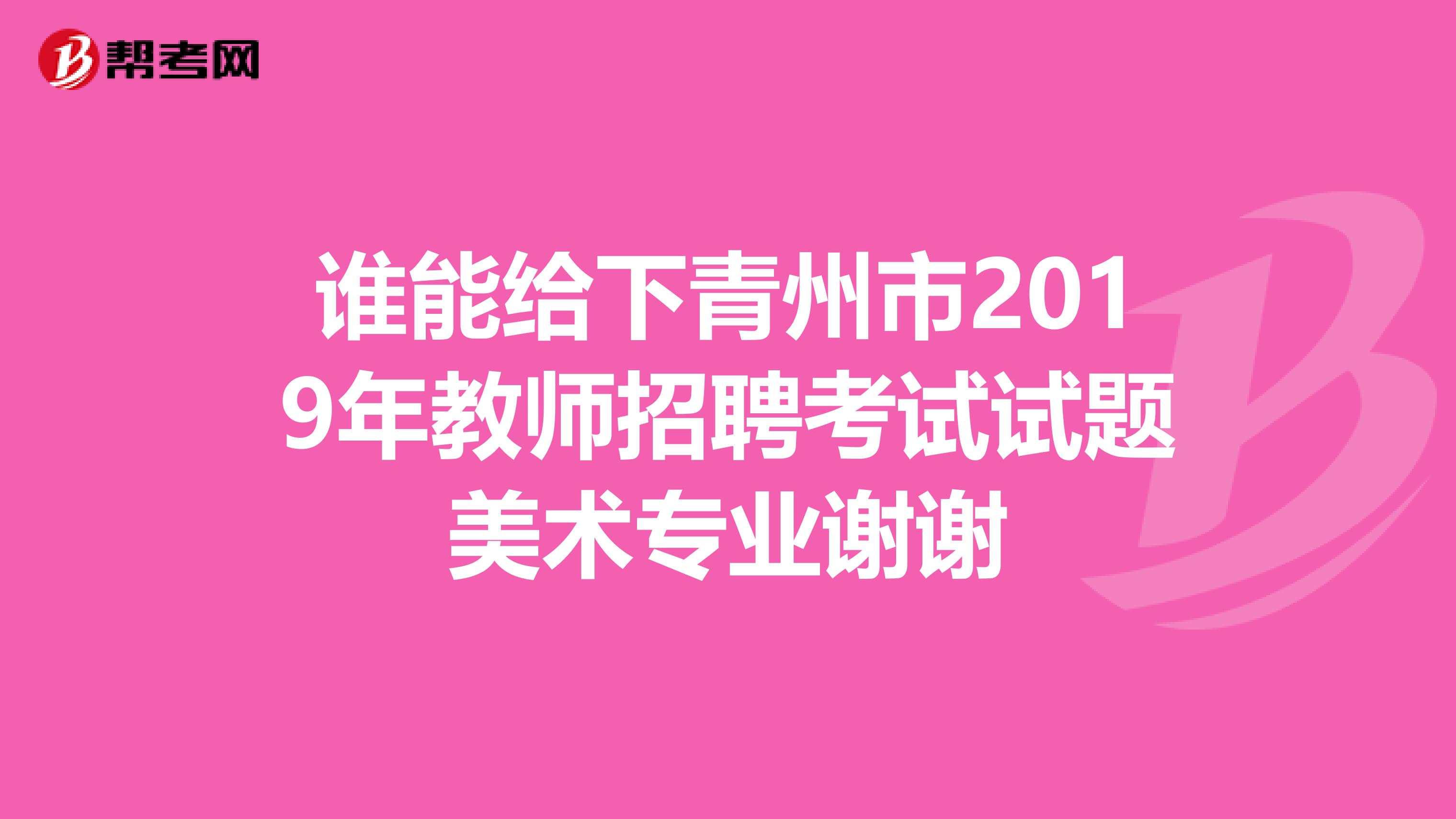 谁能给下青州市2019年教师招聘考试试题美术专业谢谢