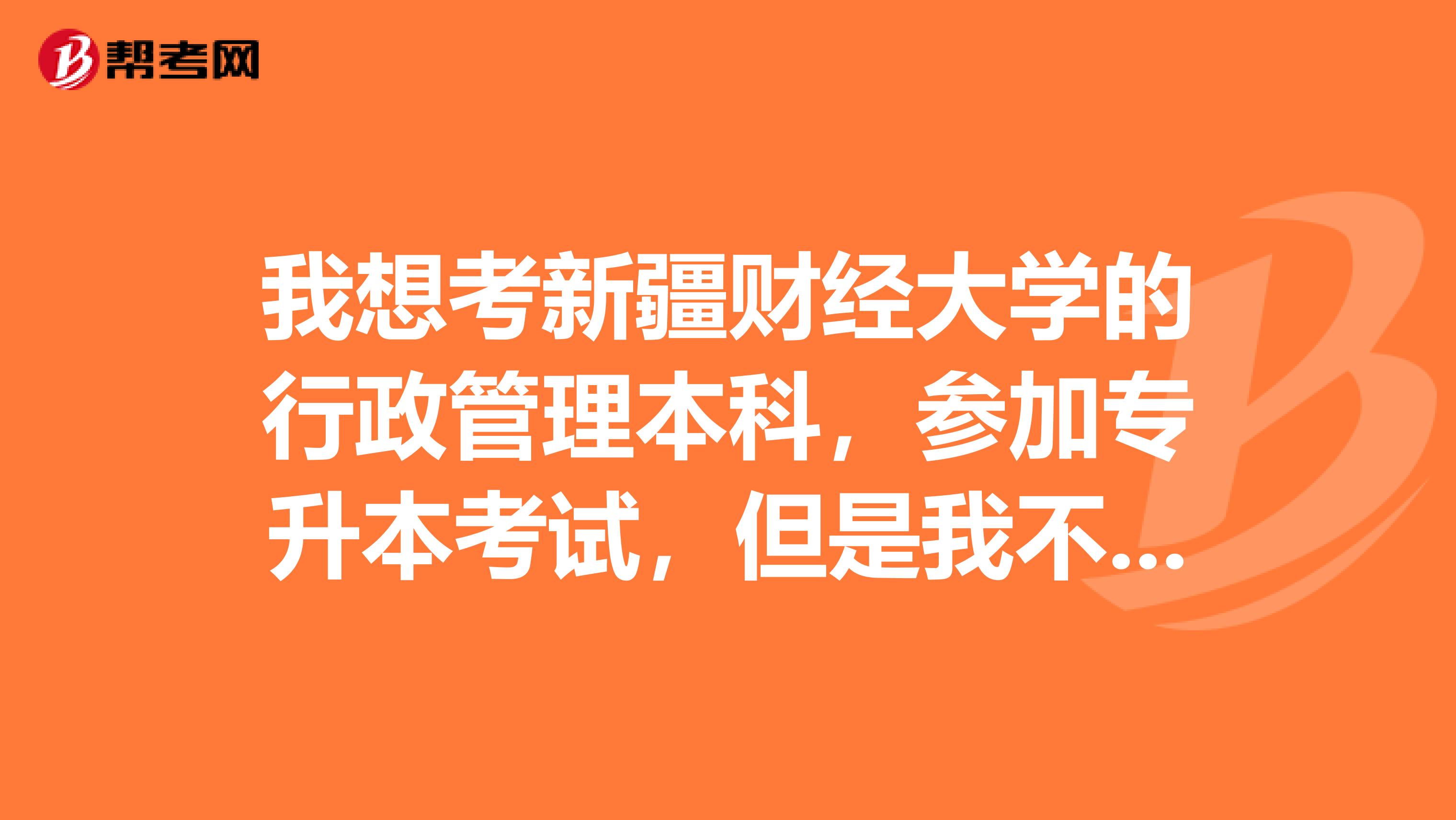 我想考新疆财经大学的行政管理本科,参加专升本考试,但是我不知道要考哪些科目,请大家告诉一下,谢谢!