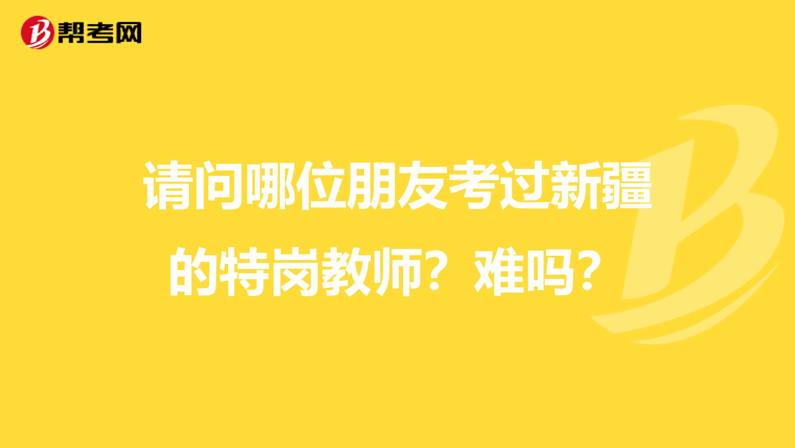 请问哪位朋友考过新疆的特岗教师?难吗?