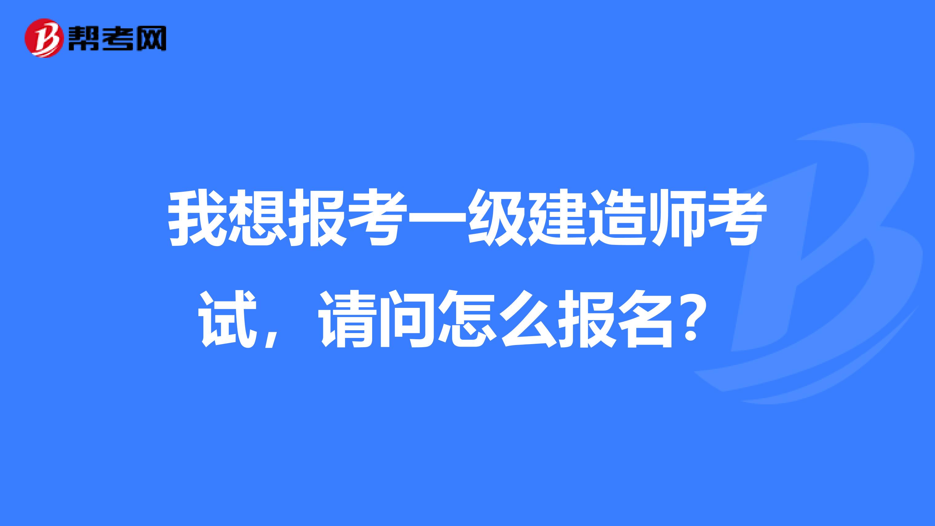 我想报考一级建造师考试,请问怎么报名?