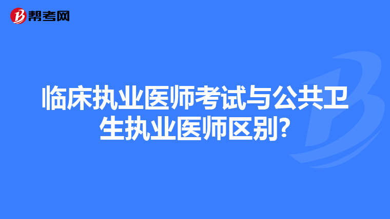 临床执业医师考试与公共卫生执业医师区别?