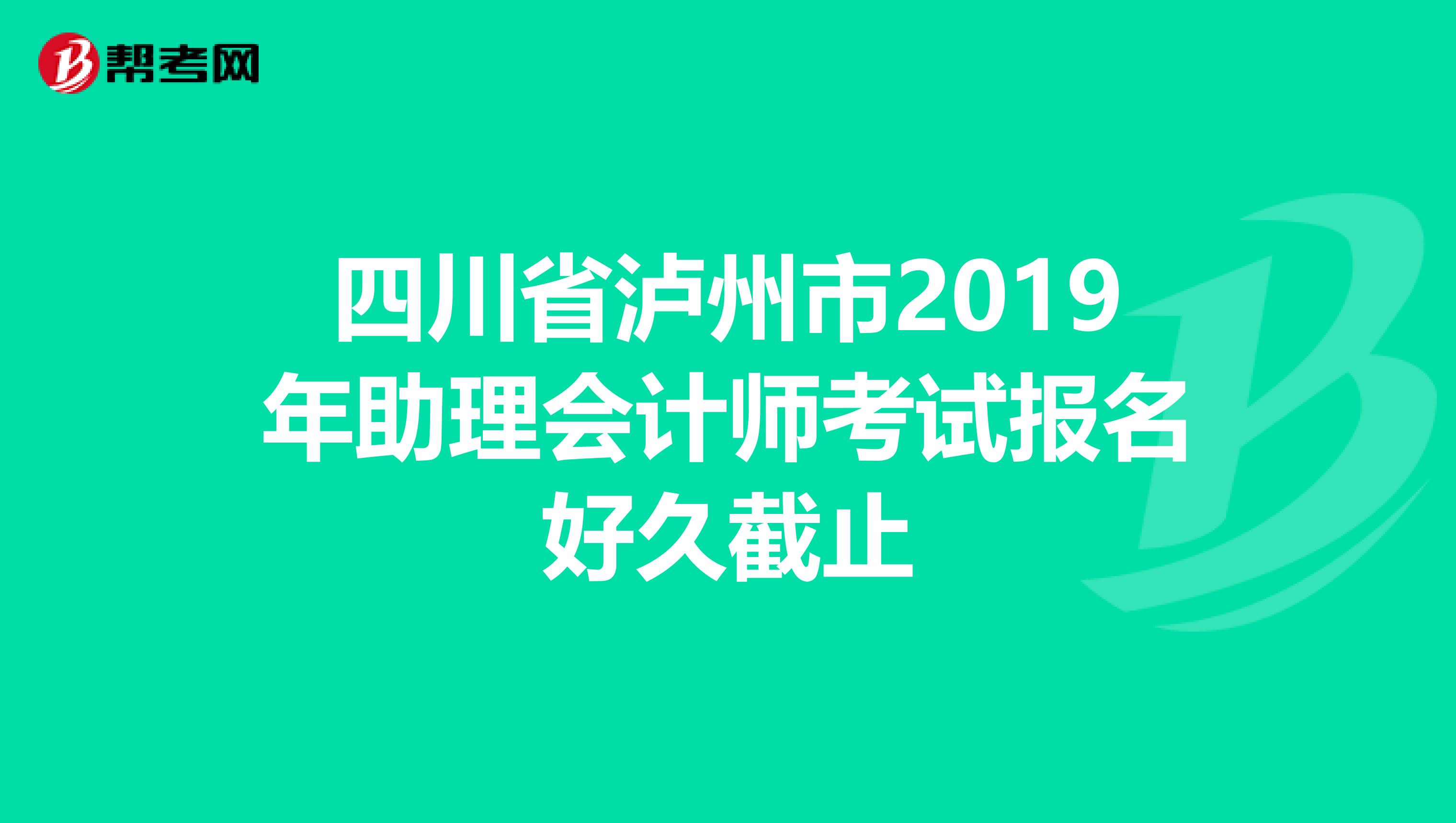 四川省泸州市2019年助理会计师考试报名好久截止