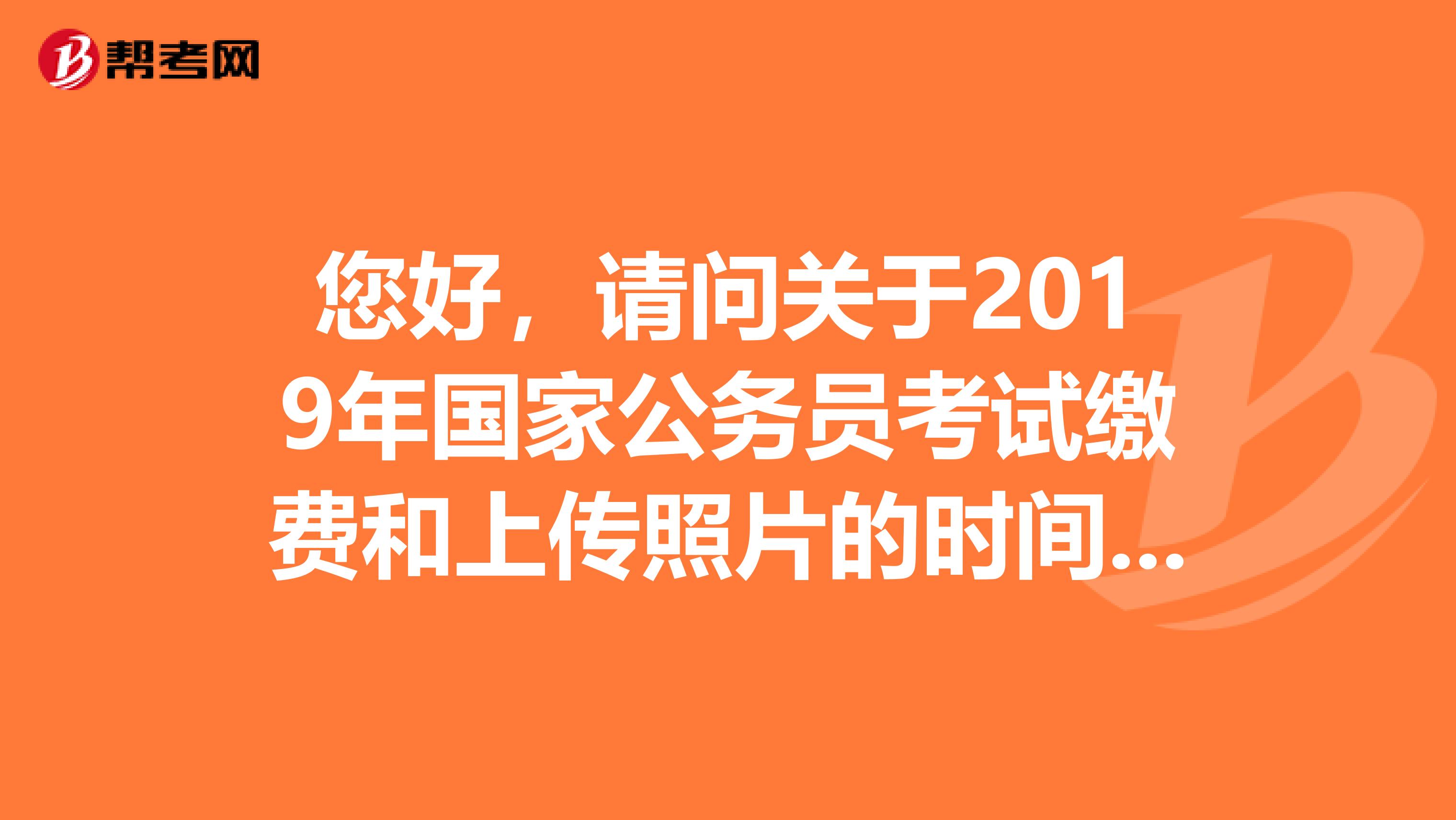 您好,请问关于2019年国家公务员考试缴费和上传照片的时间和方式,谢谢您了
