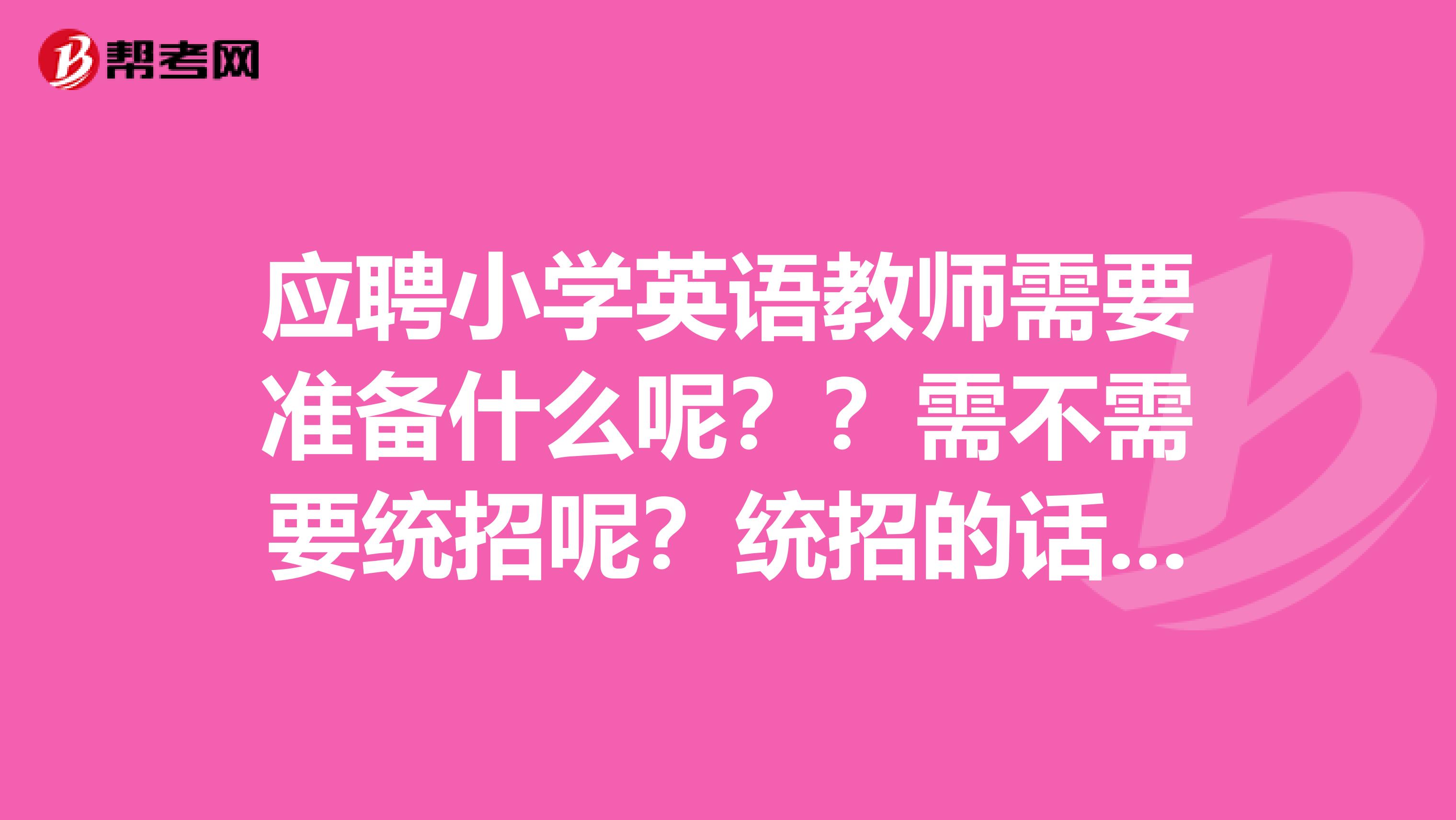 应聘小学英语教师需要准备什么呢？？需不需要统招呢？统招的话，都需要准备考什么？