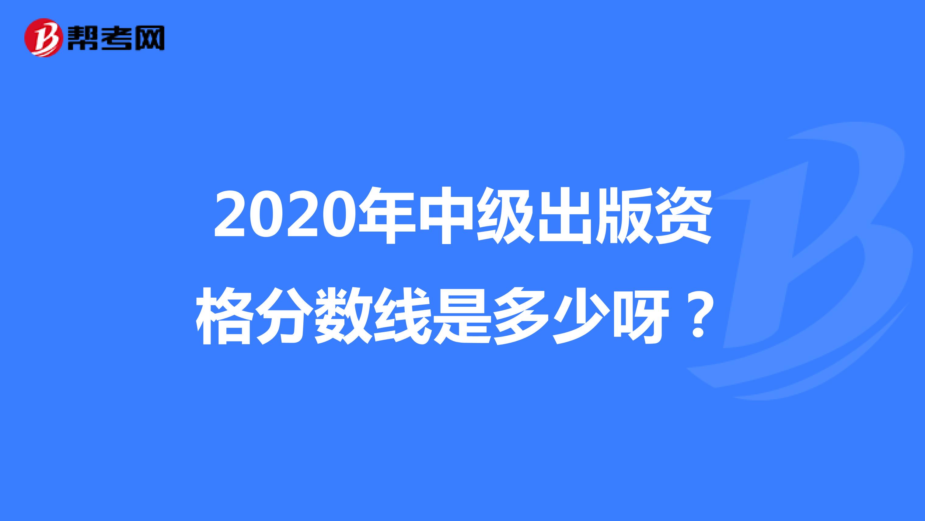 2020年中級出版資格分數線是多少呀？