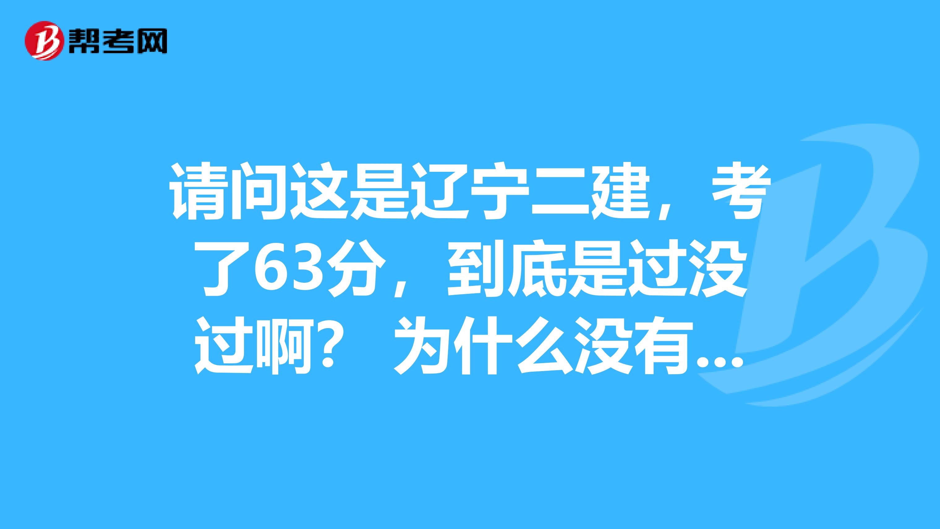 请问这是辽宁二建，考了63分，到底是过没过啊？ 为什么没有显示合格呢？