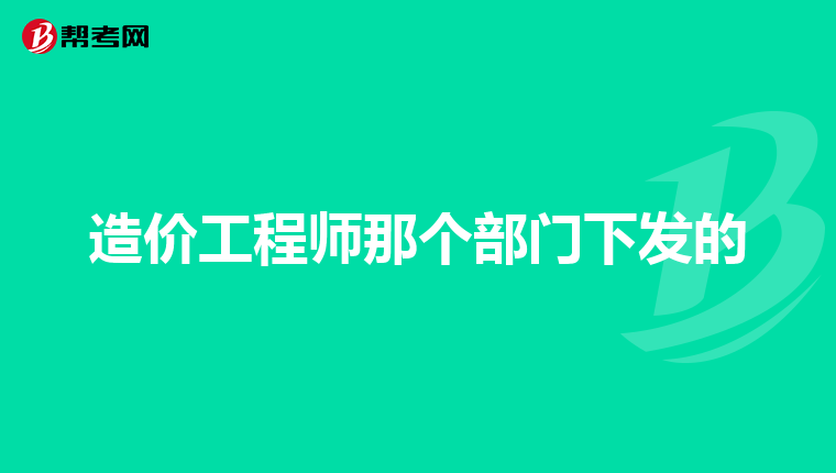造价工程师那个部门下发的