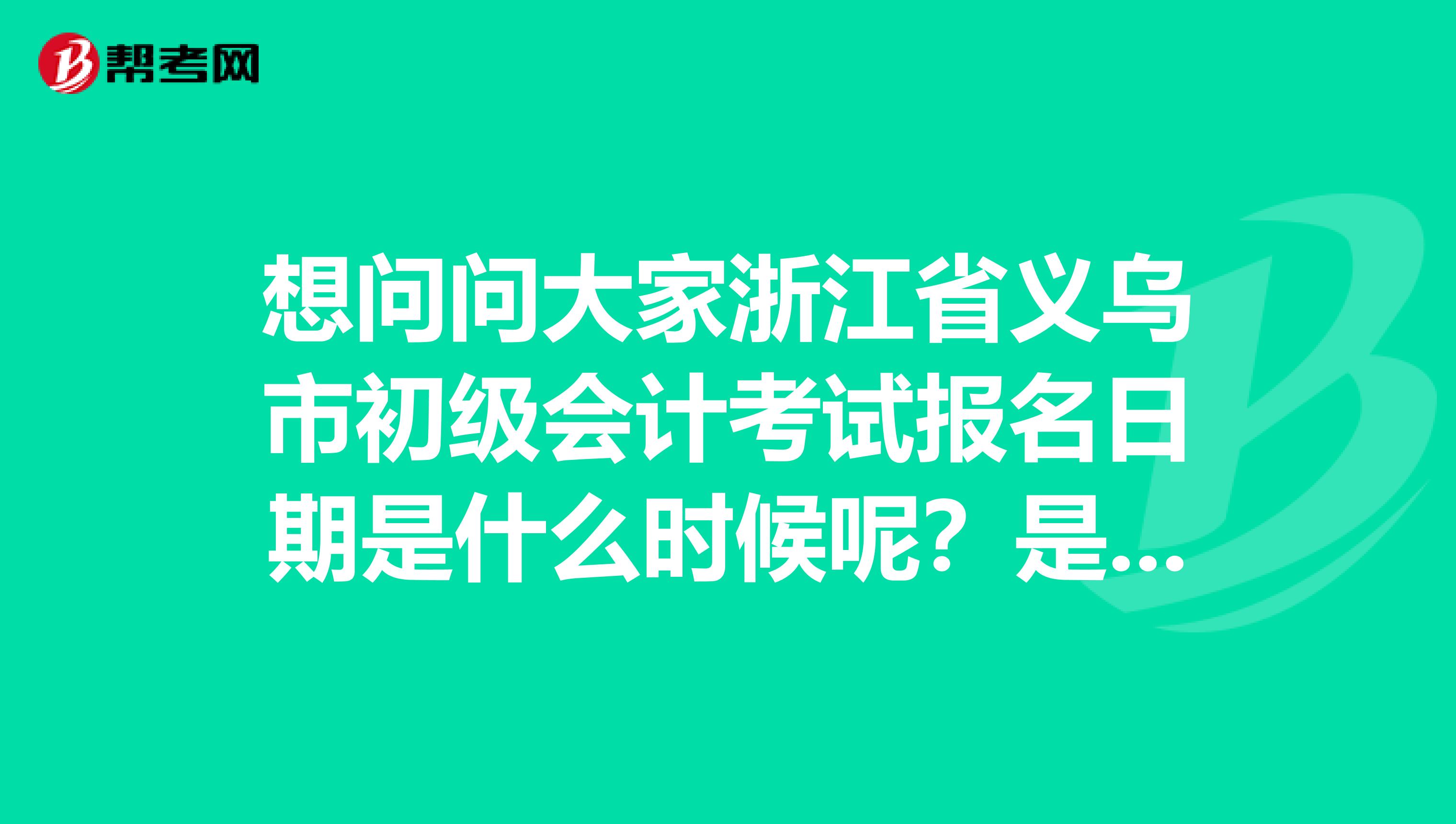 想问问大家浙江省义乌市初级会计考试报名日期是什么时候呢?是全国统一的吗?