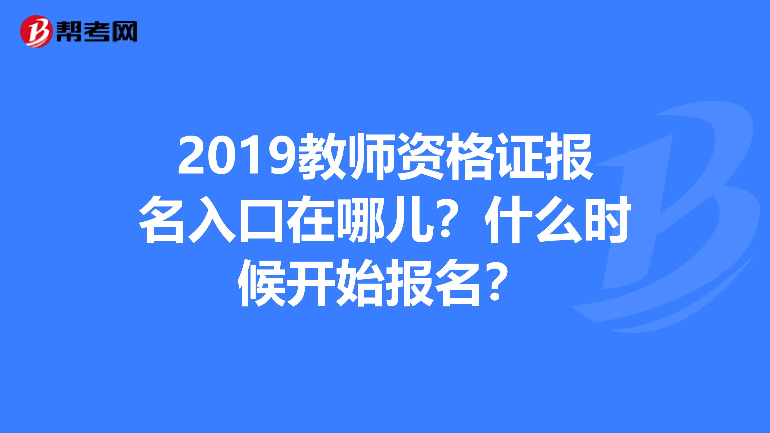 2019教师资格证报名入口在哪儿？什么时候开始报名？