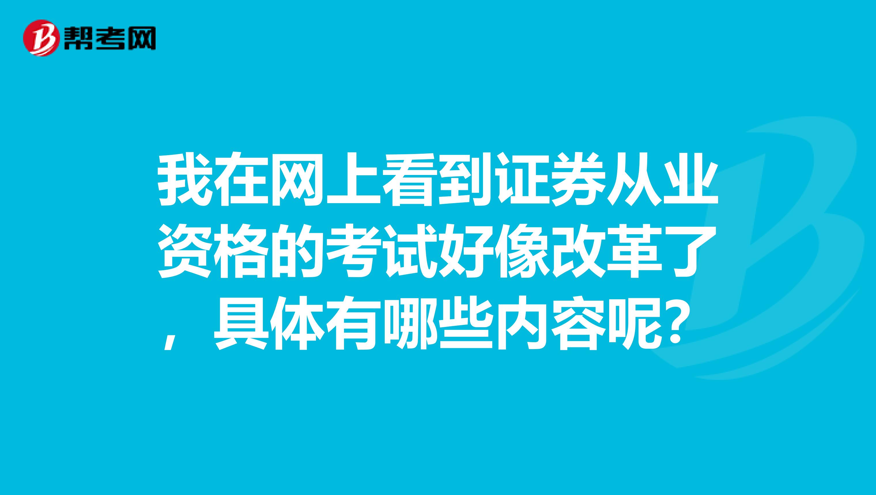 我在网上看到证券从业资格的考试好像改革了,具体有哪些内容呢?