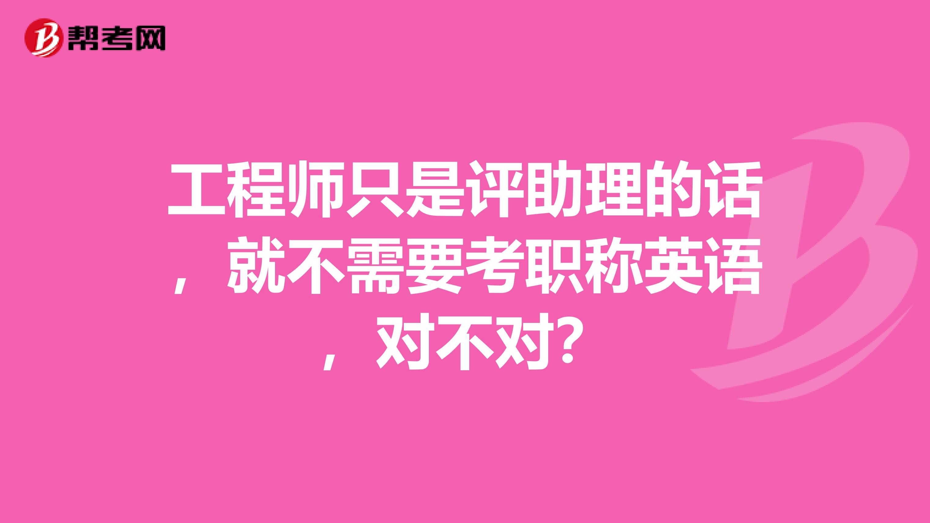 工程师只是评助理的话,就不需要考职称英语,对不对?
