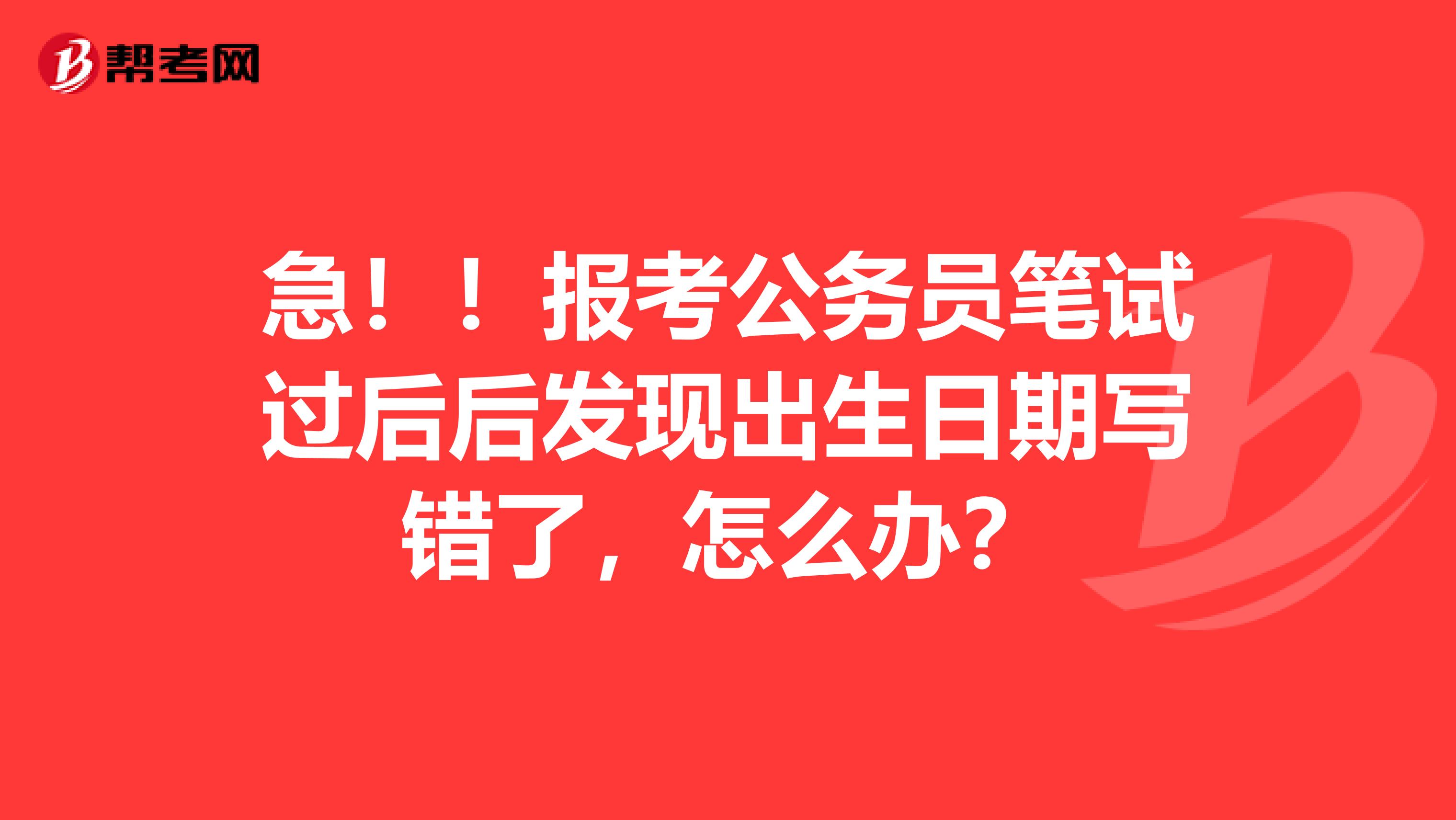 急！！报考公务员笔试过后后发现出生日期写错了，怎么办？