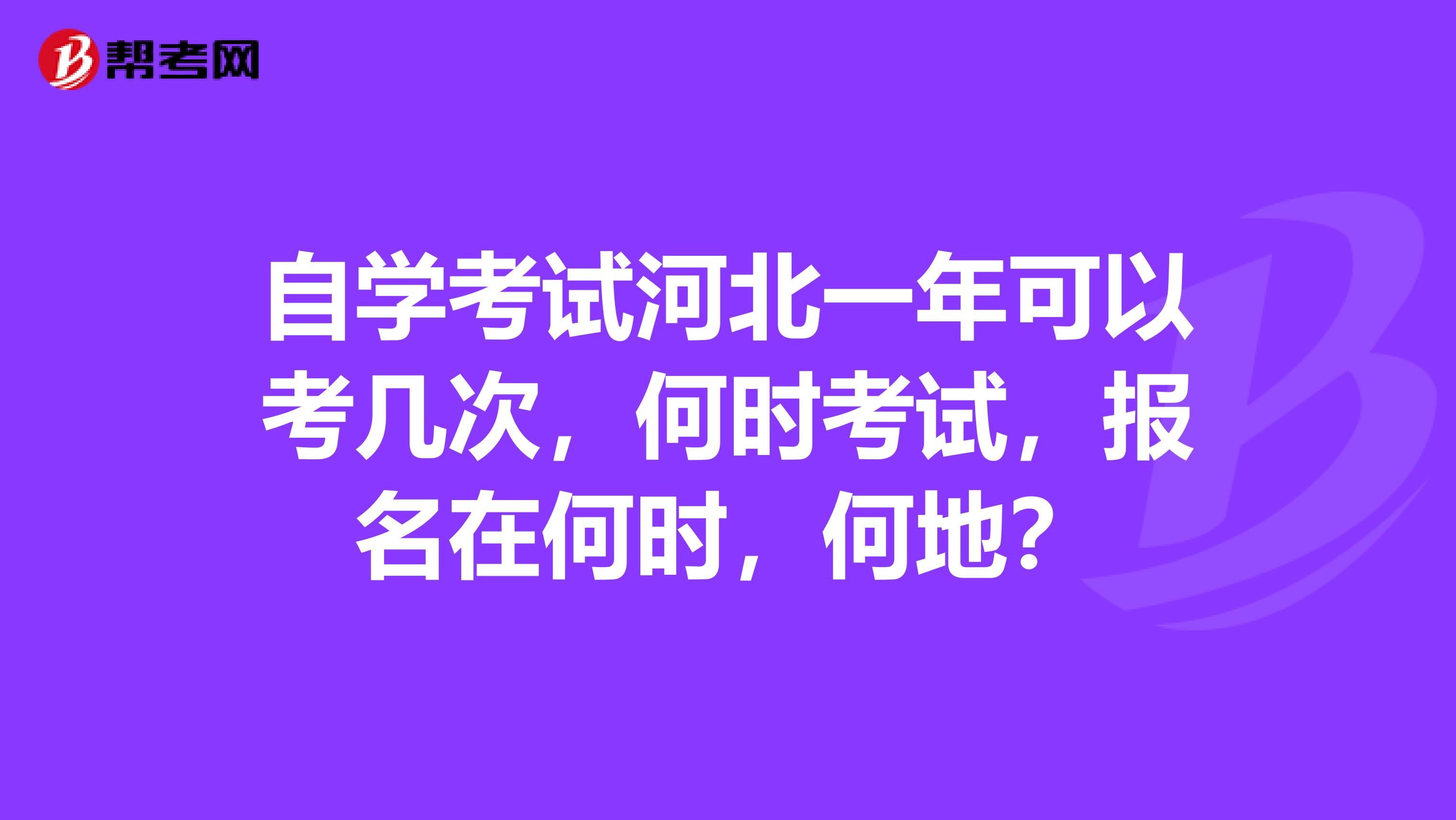 自学考试河北一年可以考几次，何时考试，报名在何时，何地？