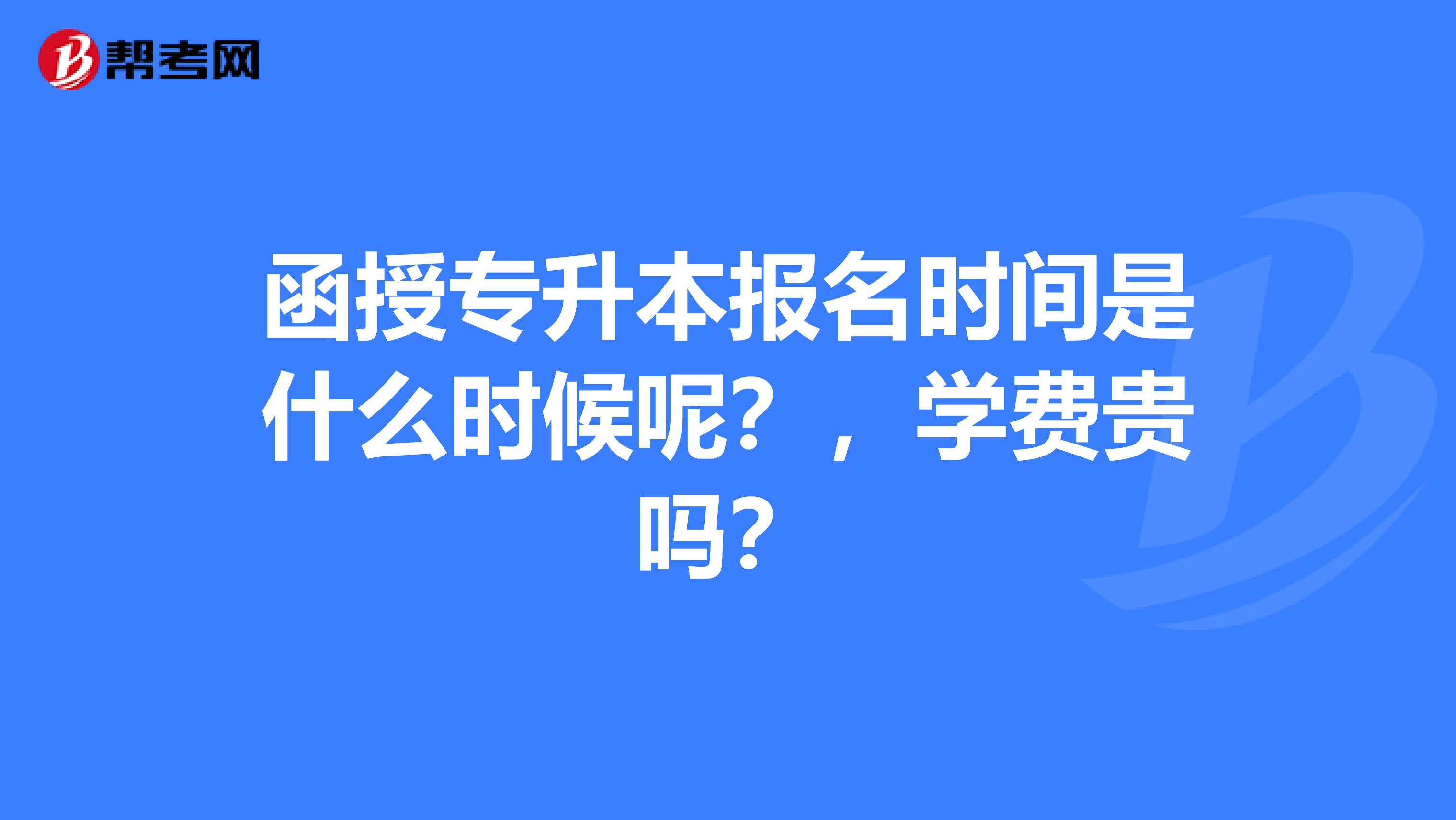 函授专升本报名时间是什么时候呢？，学费贵吗？