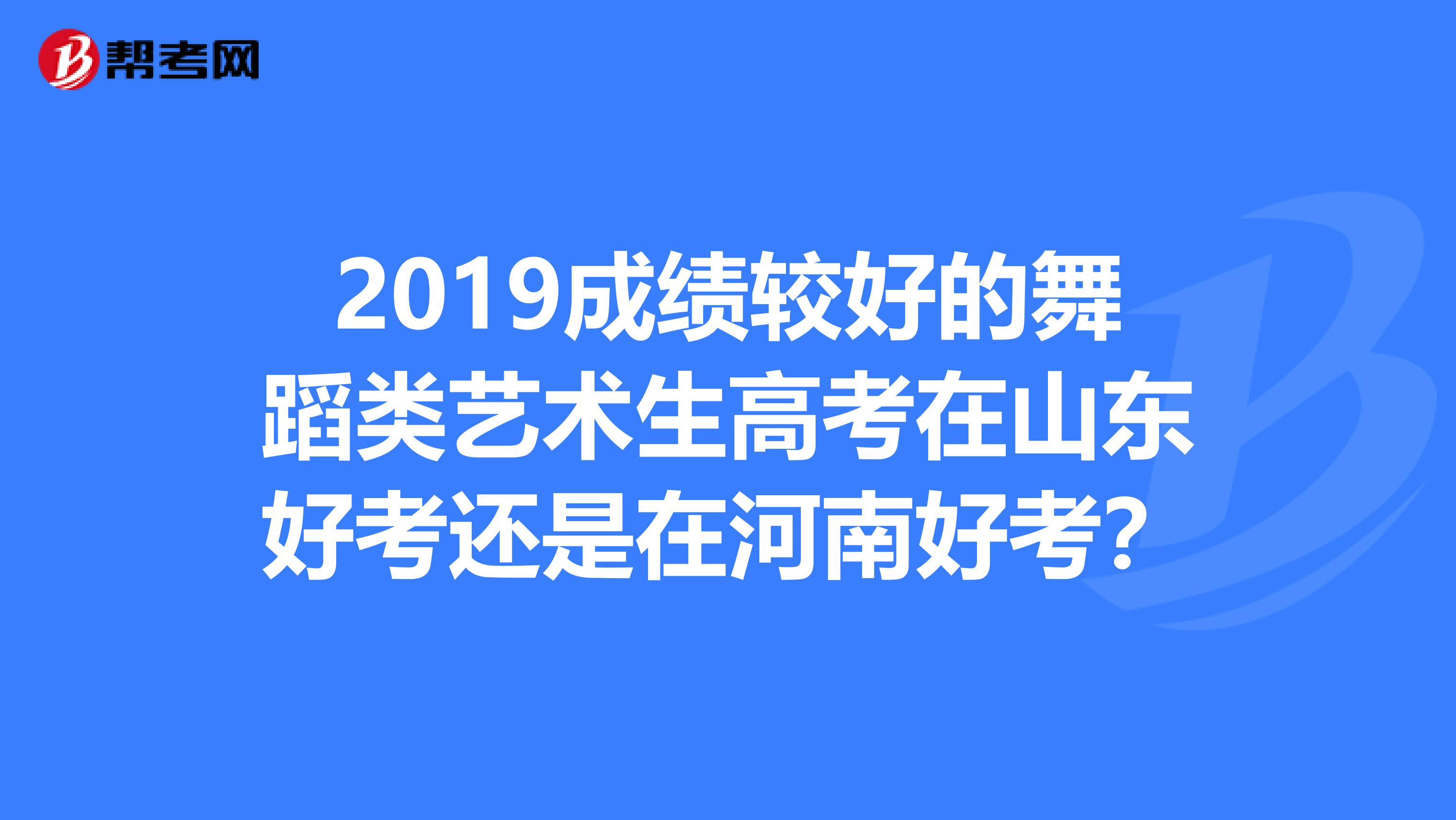 2019成绩较好的舞蹈类艺术生高考在山东好考还是在河南好考?