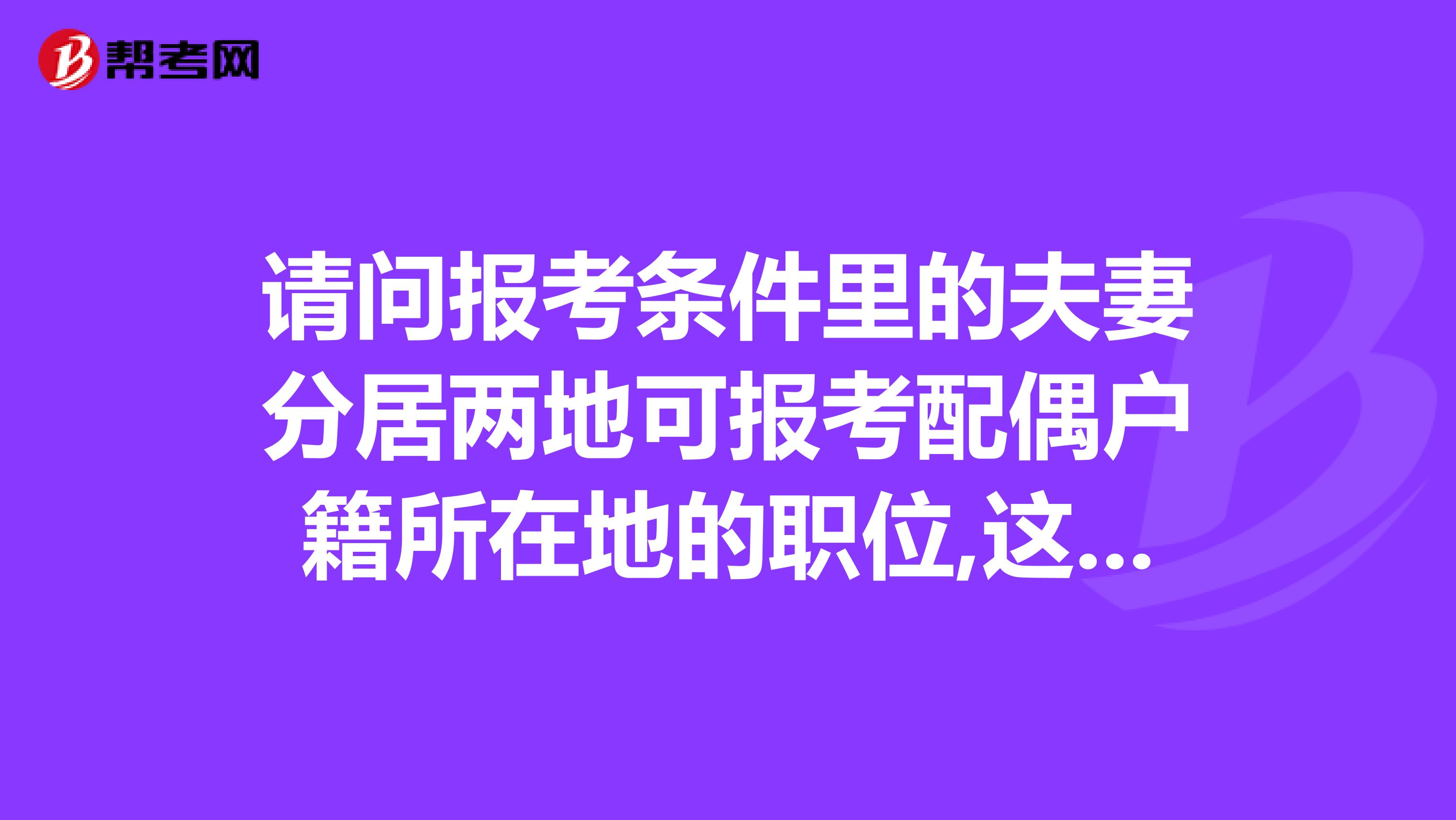 请问报考条件里的夫妻分居两地可报考配偶户籍所在地的职位,这个领结婚证时间一定要在笔试之前吗还是说面试之前也可以?