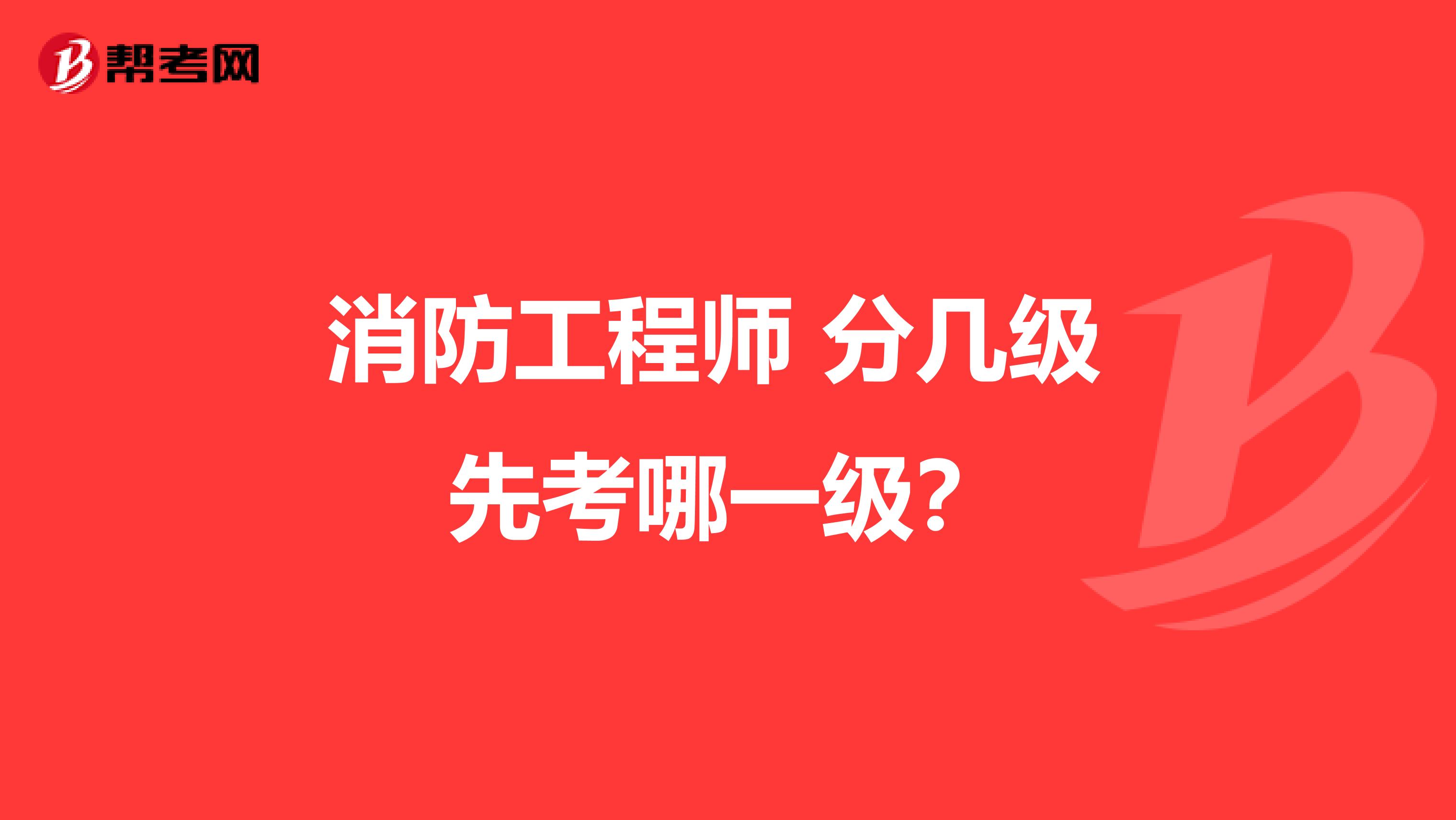 消防工程师 分几级 先考哪一级?