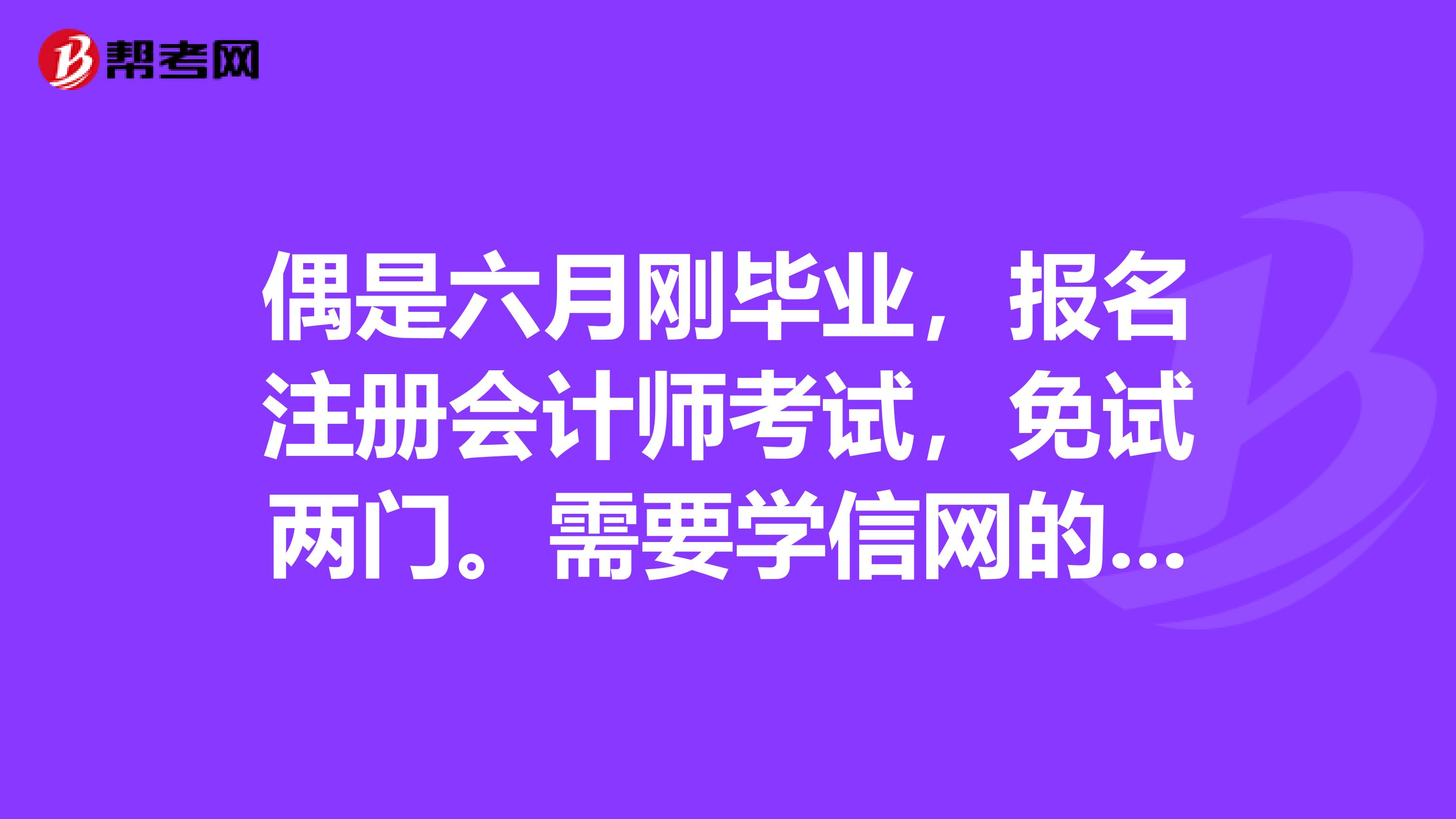 偶是六月剛畢業(yè)，報(bào)名注冊(cè)會(huì)計(jì)師考試，免試兩門。需要學(xué)信網(wǎng)的學(xué)歷證明，請(qǐng)問(wèn)怎么獲取？