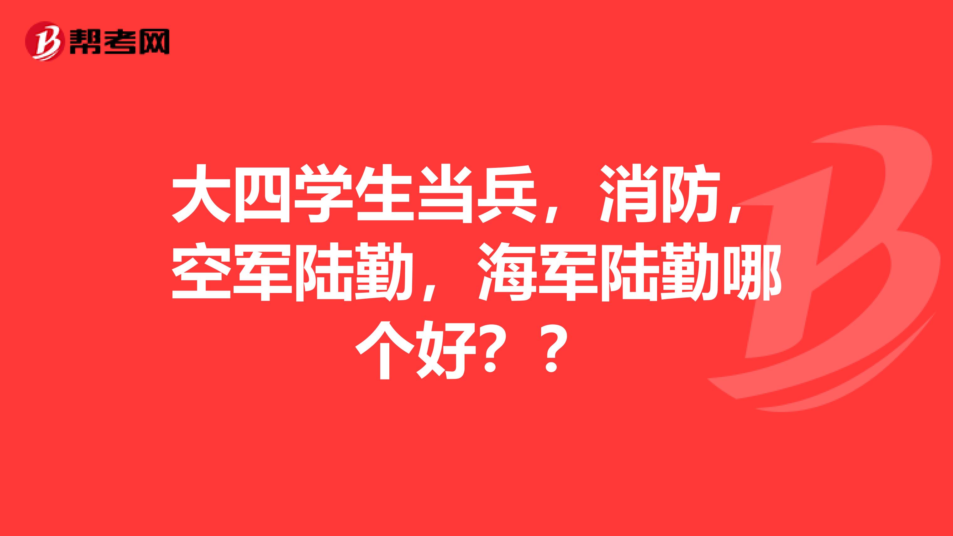 大四学生当兵,消防,空军陆勤,海军陆勤哪个好??