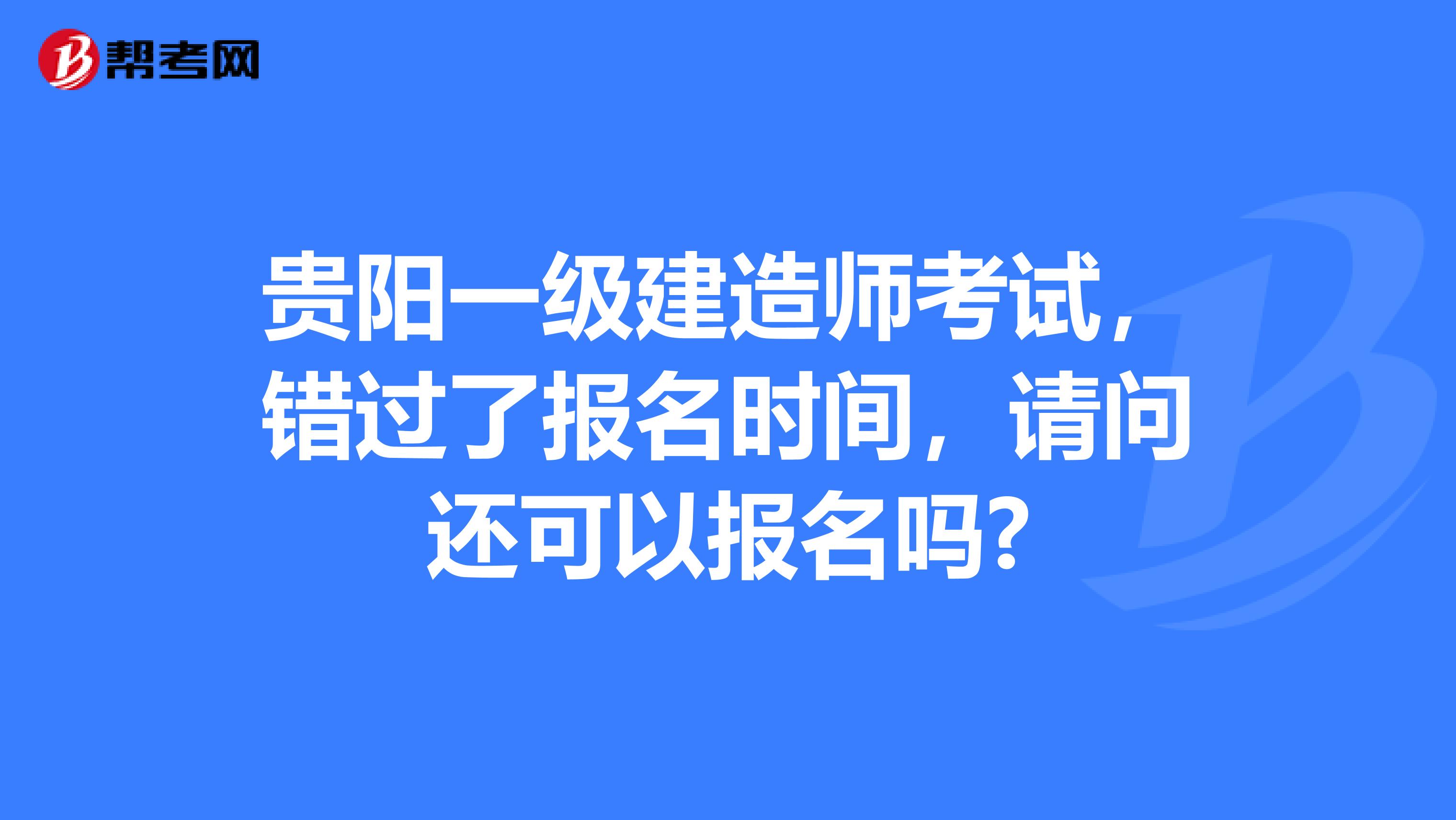 贵阳一级建造师考试，错过了报名时间，请问还可以报名吗?