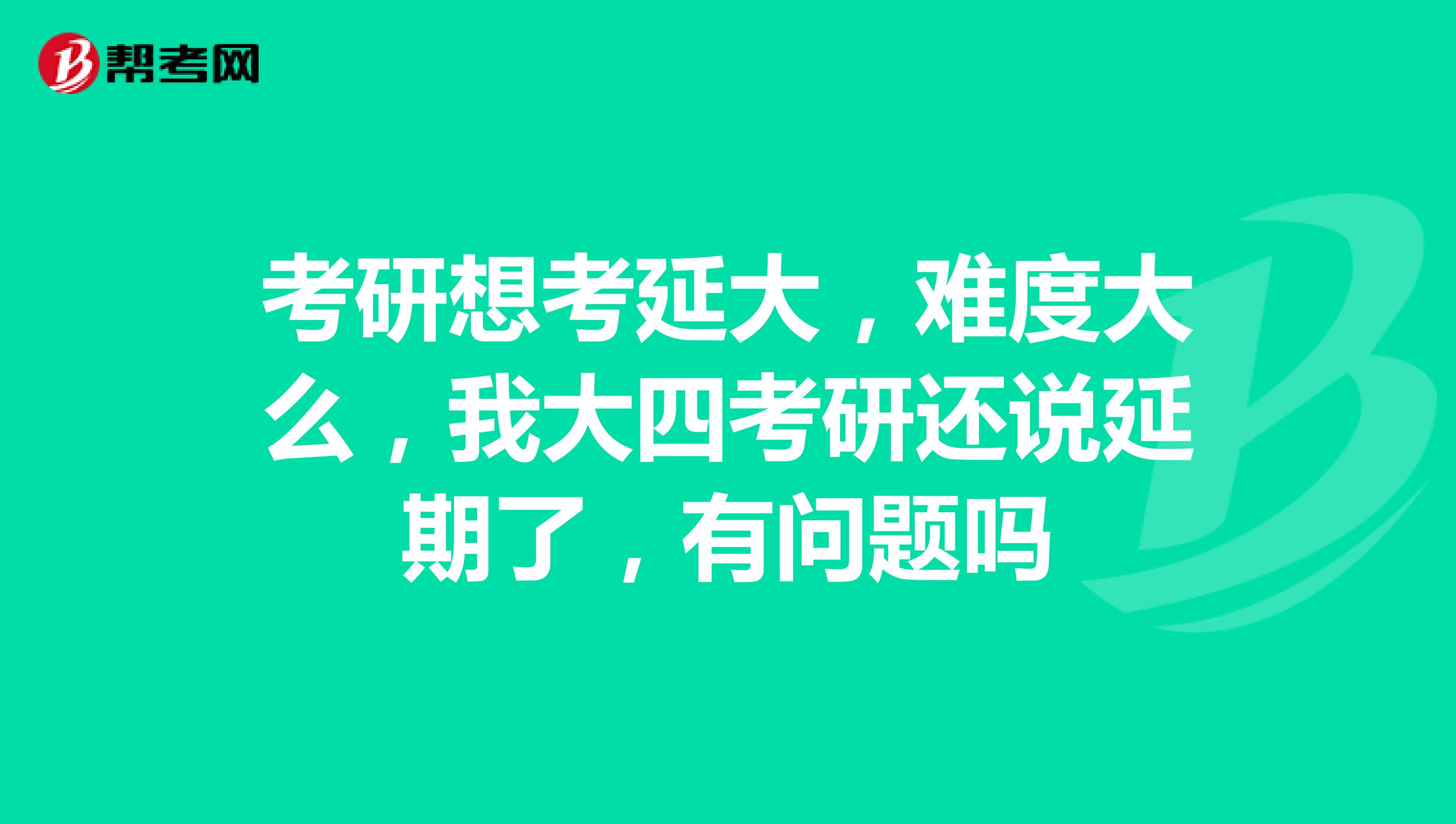 考研想考延大,难度大么,我大四考研还说延期了,有问题吗