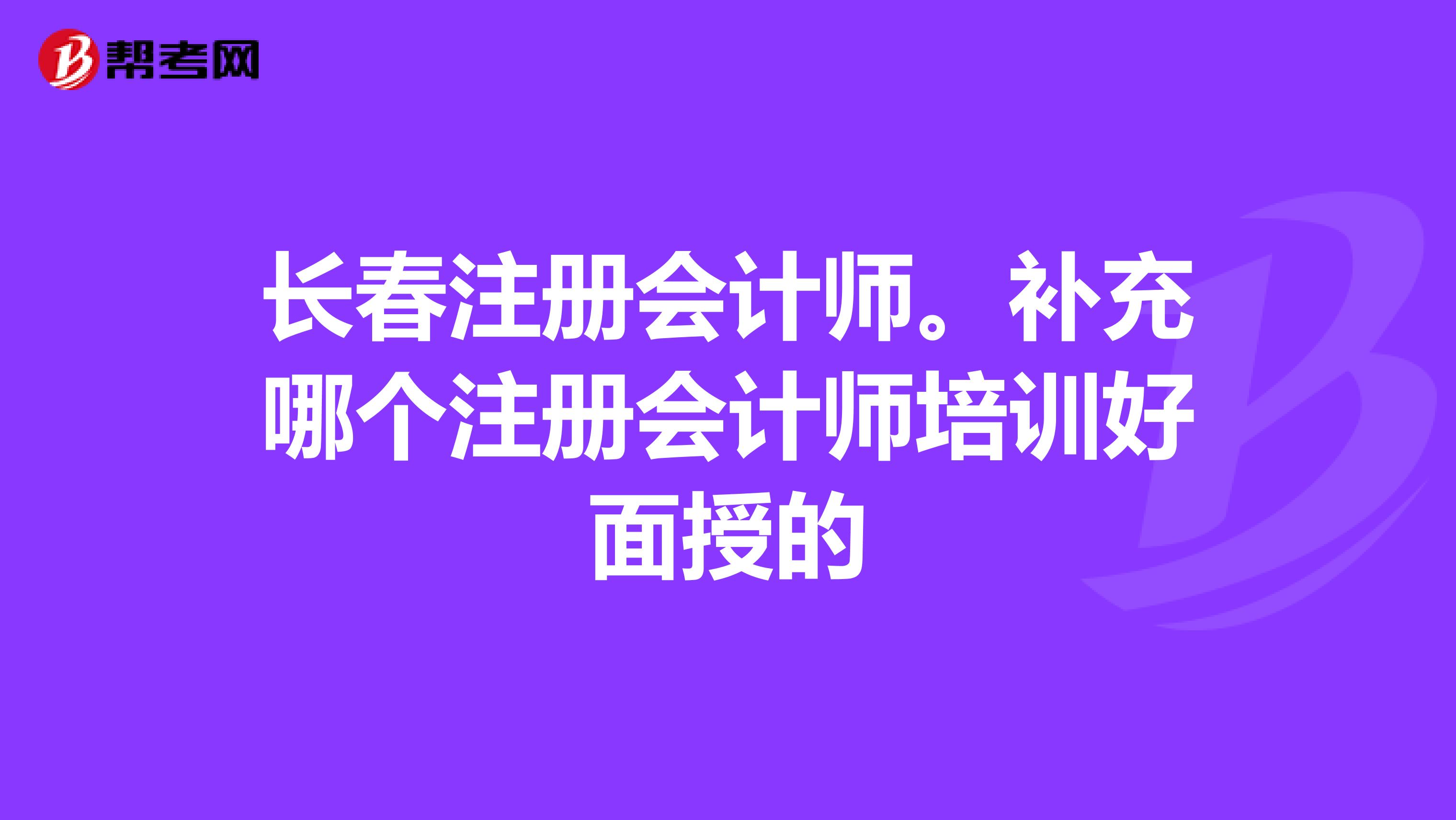 長春注冊會(huì)計(jì)師。補(bǔ)充哪個(gè)注冊會(huì)計(jì)師培訓(xùn)好面授的
