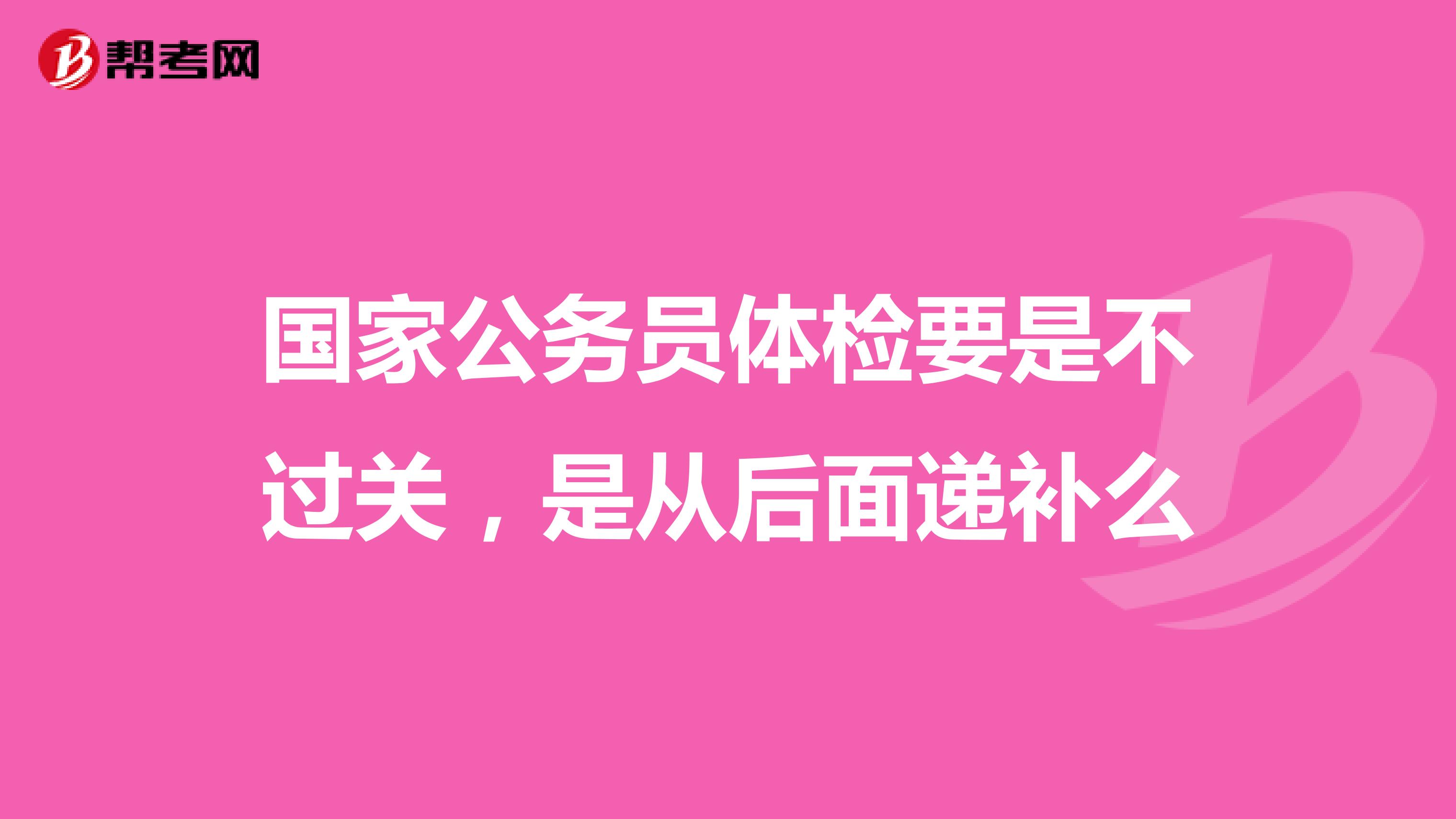 国家公务员体检要是不过关，是从后面递补么