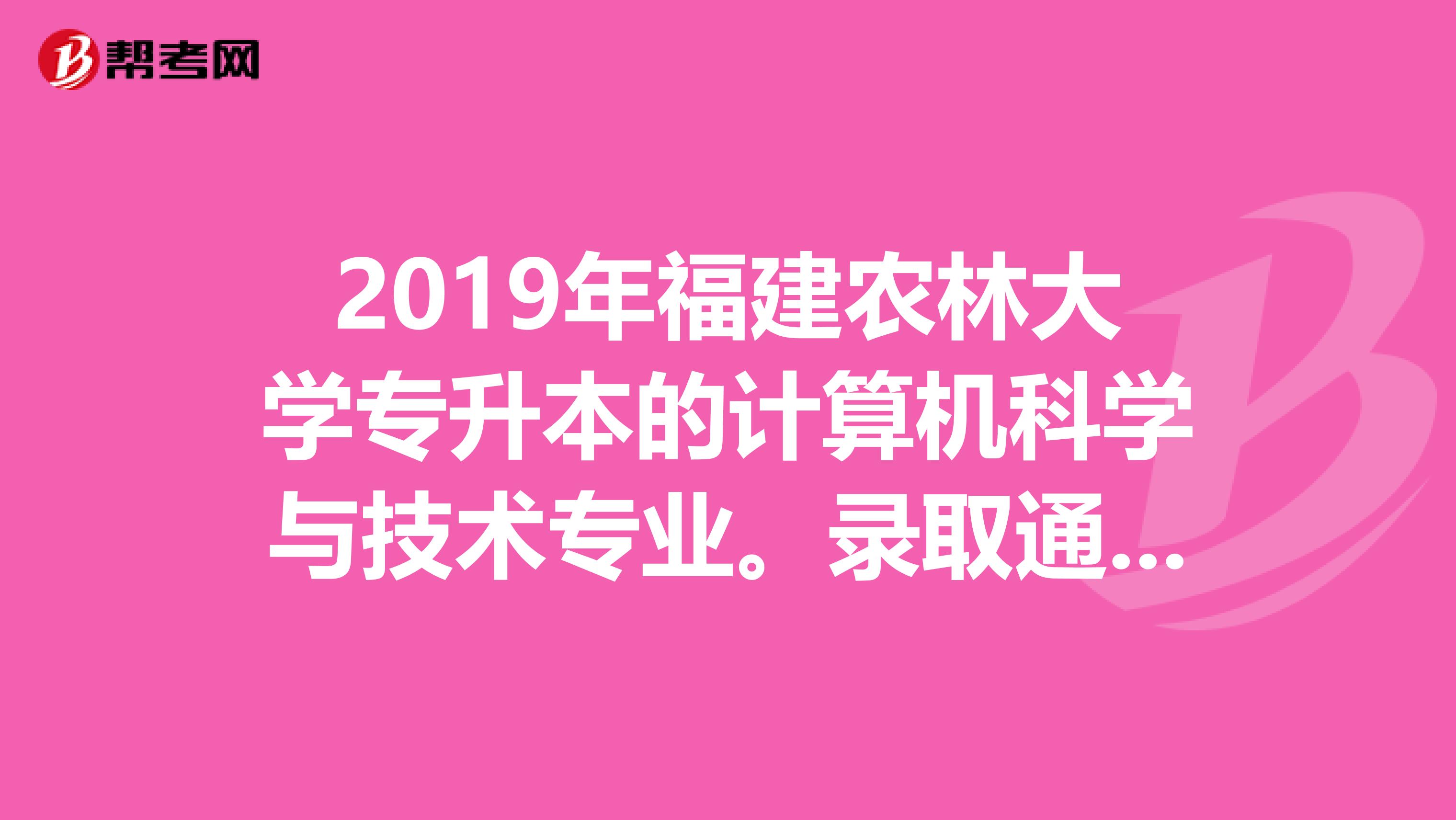 2019年福建农林大学专升本的计算机科学与技术专业。录取通知书什么时候发呢？是在哪个校区上课呐